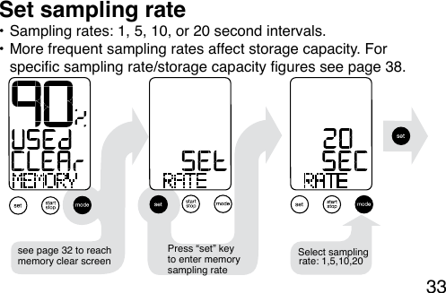 33Press “set” key to enter memory sampling rateSelect samplingrate: 1,5,10,20see page 32 to reach memory clear screen• Sampling rates: 1, 5, 10, or 20 second intervals.• More frequent sampling rates affect storage capacity. For specic sampling rate/storage capacity gures see page 38.Set sampling rate
