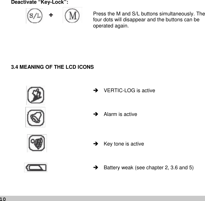 10Deactivate “Key-Lock”:Press the M and S/L buttons simultaneously. Thefour dots will disappear and the buttons can beoperated again.3.4 MEANING OF THE LCD ICONSVERTIC-LOG is activeAlarm is activeKey tone is activeBattery weak (see chapter 2, 3.6 and 5)