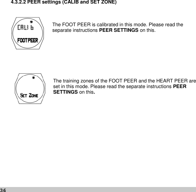 364.3.2.2 PEER settings (CALIB and SET ZONE)The FOOT PEER is calibrated in this mode. Please read theseparate instructions PEER SETTINGS on this.The training zones of the FOOT PEER and the HEART PEER areset in this mode. Please read the separate instructions PEERSETTINGS on this.