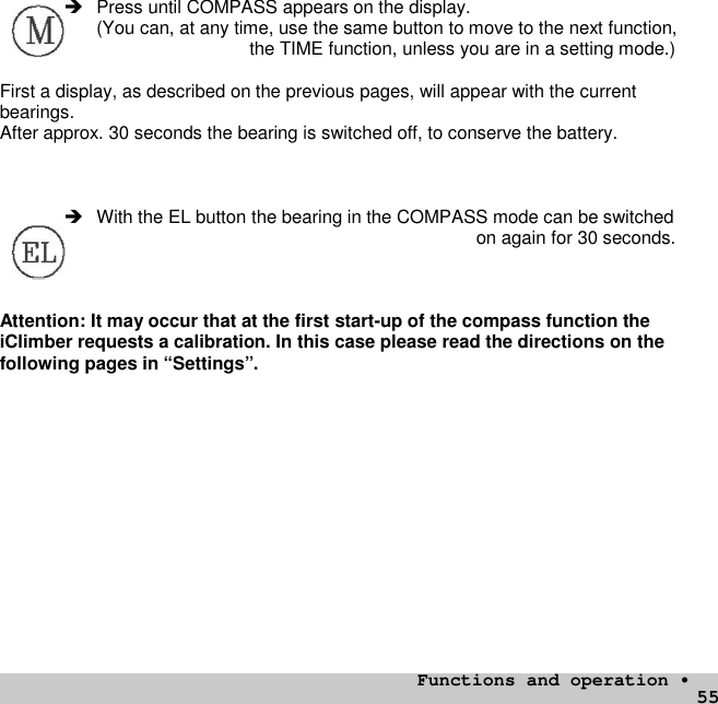 55 Press until COMPASS appears on the display.(You can, at any time, use the same button to move to the next function,the TIME function, unless you are in a setting mode.)First a display, as described on the previous pages, will appear with the currentbearings.After approx. 30 seconds the bearing is switched off, to conserve the battery. With the EL button the bearing in the COMPASS mode can be switchedon again for 30 seconds.Attention: It may occur that at the first start-up of the compass function theiClimber requests a calibration. In this case please read the directions on thefollowing pages in “Settings”.Functions and operation •