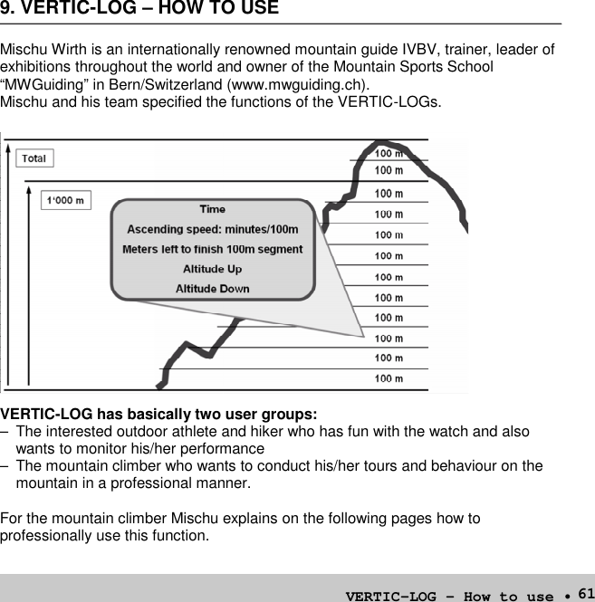 619. VERTIC-LOG – HOW TO USEMischu Wirth is an internationally renowned mountain guide IVBV, trainer, leader ofexhibitions throughout the world and owner of the Mountain Sports School“MWGuiding” in Bern/Switzerland (www.mwguiding.ch).Mischu and his team specified the functions of the VERTIC-LOGs.VERTIC-LOG has basically two user groups:– The interested outdoor athlete and hiker who has fun with the watch and alsowants to monitor his/her performance– The mountain climber who wants to conduct his/her tours and behaviour on themountain in a professional manner.For the mountain climber Mischu explains on the following pages how toprofessionally use this function.VERTIC-LOG–How to use •