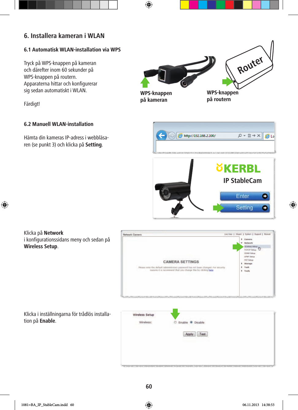 RouterWPS-knappen på routernWPS-knappen på kameranIP StableCam606. Installera kameran i WLAN6.1 Automatisk WLAN-installation via WPSTryck på WPS-knappen på kameranoch därefter inom 60 sekunder på WPS-knappen på routern. Apparaterna hittar och konfigurerarsig sedan automatiskt i WLAN.Färdigt! 6.2 Manuell WLAN-installationHämta din kameras IP-adress i webbläsa-ren (se punkt 3) och klicka på Setting.Klicka på Network i konfigurationssidans meny och sedan på Wireless Setup. Klicka i inställningarna för trådlös installa-tion på Enable. 1081=BA_IP_StableCam.indd   60 06.11.2013   14:38:53