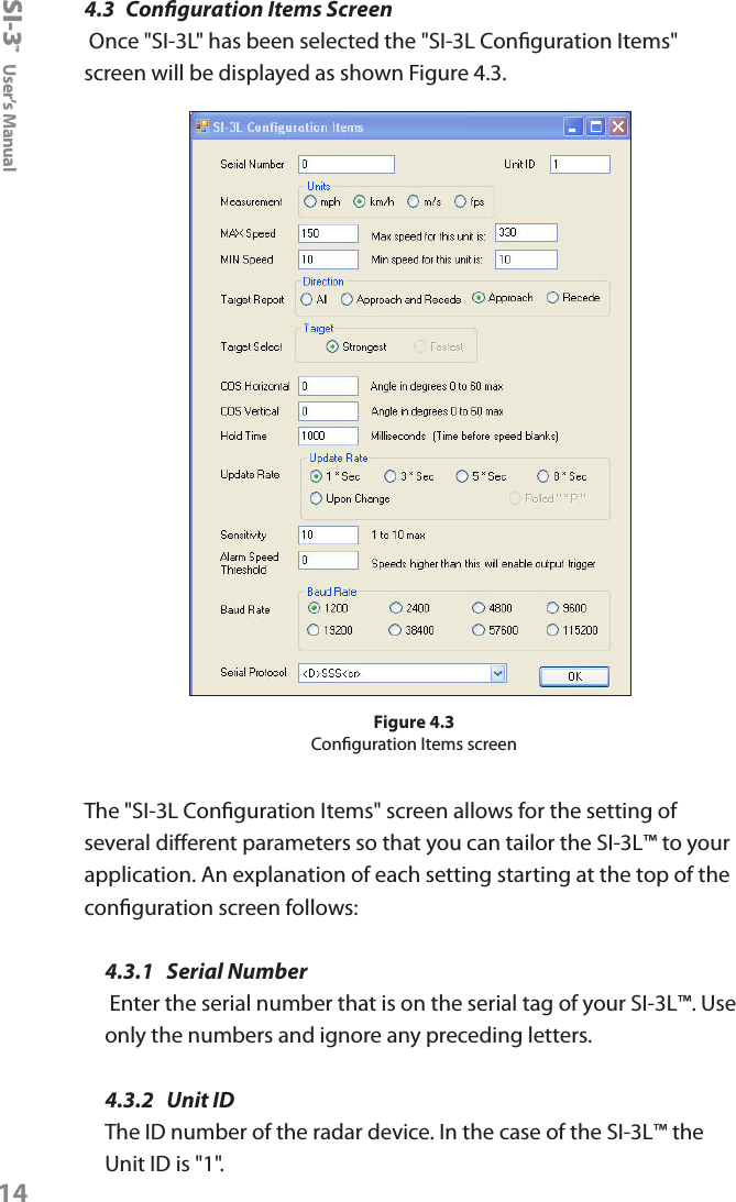 SI-3&trade;  User&rsquo;s Manual144.3  Conguration Items Screen Once "SI-3L" has been selected the "SI-3L Conguration Items" screen will be displayed as shown Figure 4.3.Figure 4.3Conguration Items screenThe "SI-3L Conguration Items" screen allows for the setting of several dierent parameters so that you can tailor the SI-3L&trade; to your application. An explanation of each setting starting at the top of the conguration screen follows:4.3.1  Serial Number Enter the serial number that is on the serial tag of your SI-3L&trade;. Use only the numbers and ignore any preceding letters.4.3.2  Unit IDThe ID number of the radar device. In the case of the SI-3L&trade; the Unit ID is "1".
