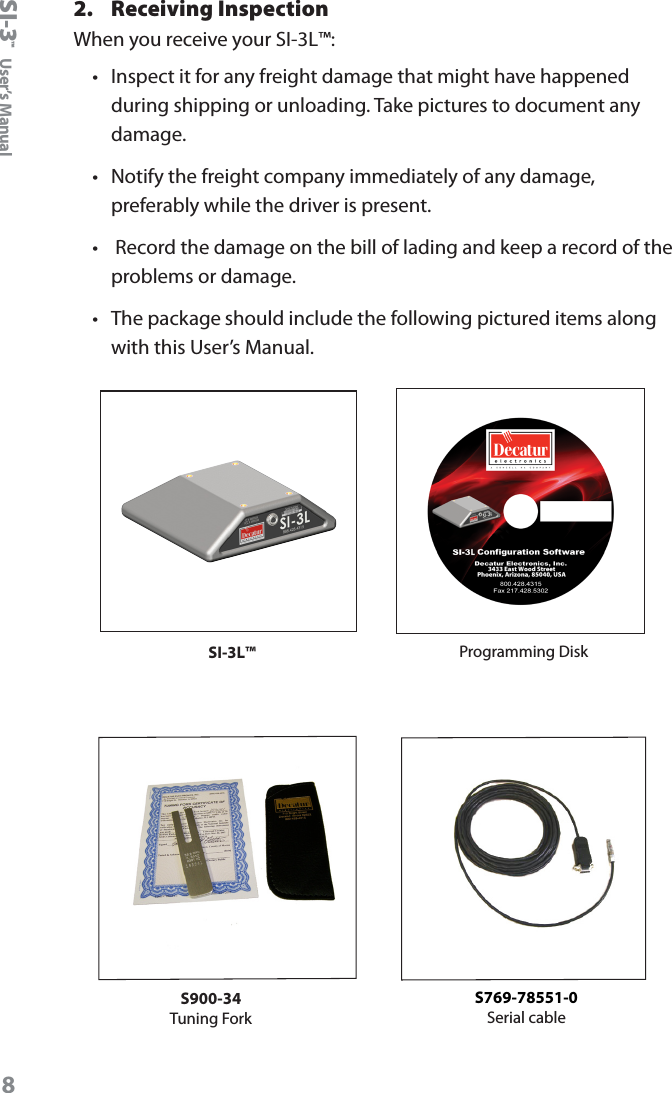 SI-3&trade;  User&rsquo;s Manual82.  Receiving InspectionWhen you receive your SI-3L&trade;:&bull;  Inspect it for any freight damage that might have happened during shipping or unloading. Take pictures to document any damage.&bull;   Notify the freight company immediately of any damage, preferably while the driver is present.&bull;   Record the damage on the bill of lading and keep a record of the problems or damage. &bull;   The package should include the following pictured items along with this User&rsquo;s Manual. SI-3L&trade; Programming DiskS900-34Tuning ForkS769-78551-0Serial cable