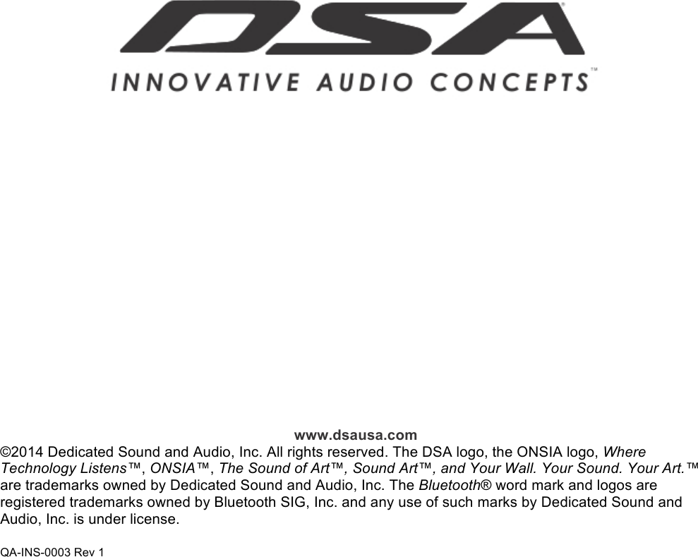                                               www.dsausa.com ©2014 Dedicated Sound and Audio, Inc. All rights reserved. The DSA logo, the ONSIA logo, Where Technology Listens™, ONSIA™, The Sound of Art™, Sound Art™, and Your Wall. Your Sound. Your Art.™ are trademarks owned by Dedicated Sound and Audio, Inc. The Bluetooth® word mark and logos are registered trademarks owned by Bluetooth SIG, Inc. and any use of such marks by Dedicated Sound and Audio, Inc. is under license.  QA-INS-0003 Rev 1 