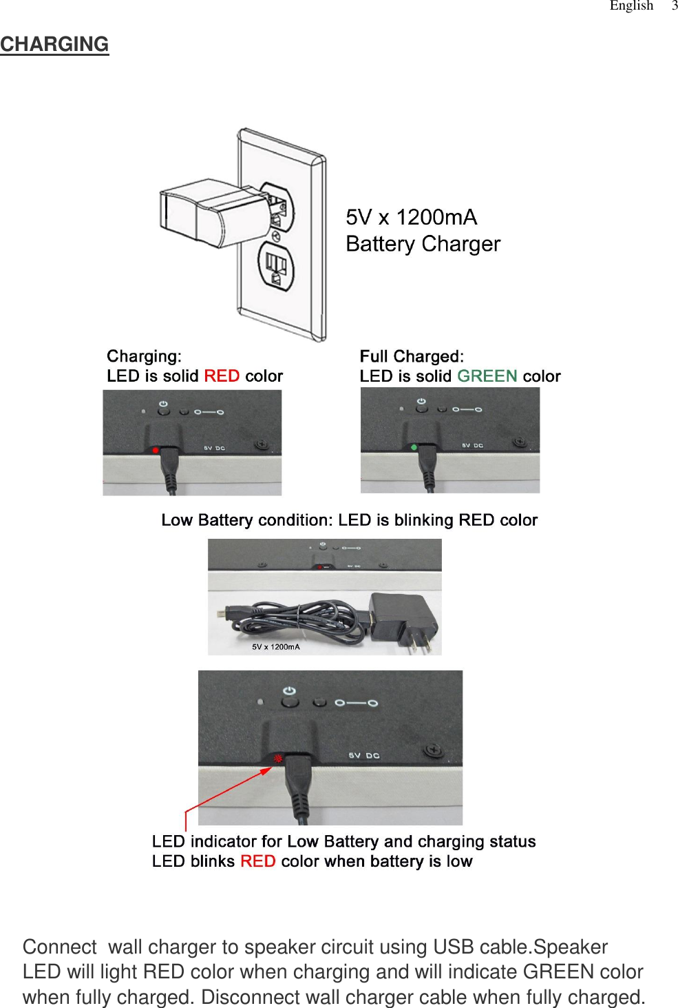  English   3    CHARGING                         Connect  wall charger to speaker circuit using USB cable.Speaker     LED will light RED color when charging and will indicate GREEN color     when fully charged. Disconnect wall charger cable when fully charged.   