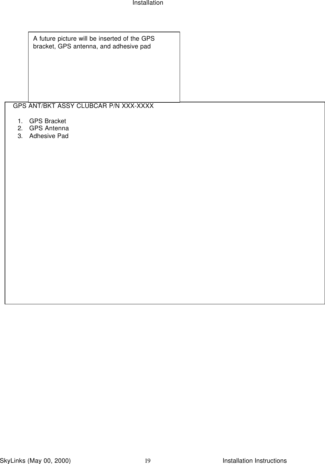 InstallationSkyLinks (May 00, 2000)                        Installation Instructions19  GPS ANT/BKT ASSY CLUBCAR P/N XXX-XXXX1. GPS Bracket2. GPS Antenna3. Adhesive PadA future picture will be inserted of the GPSbracket, GPS antenna, and adhesive pad