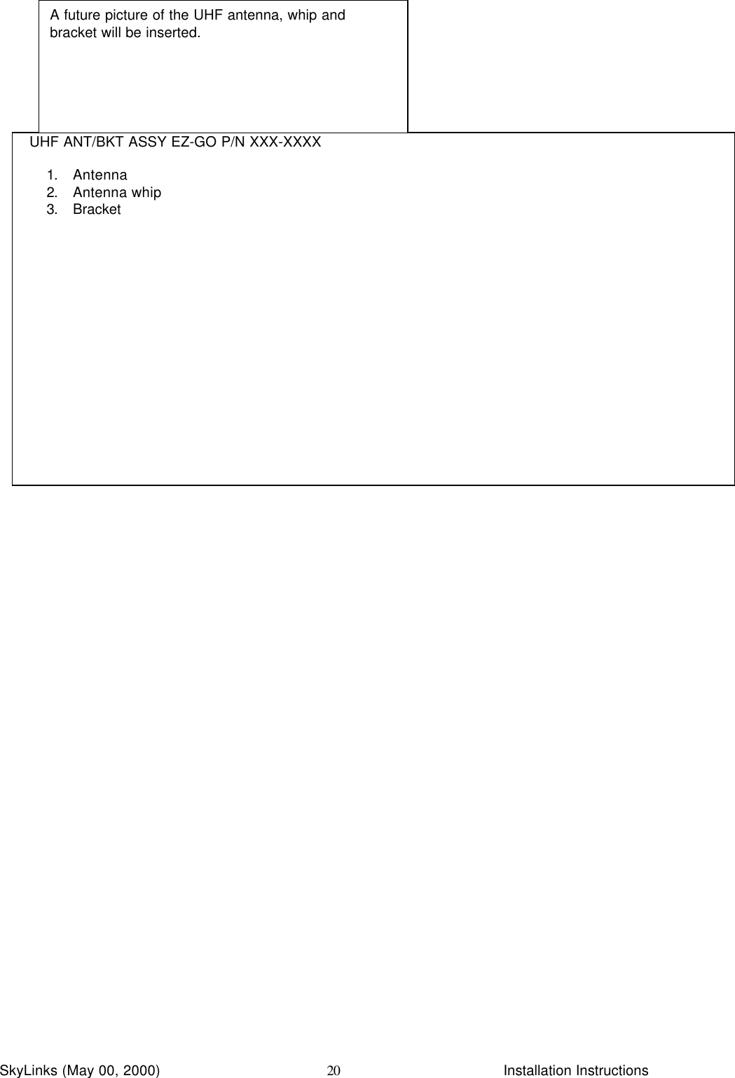 InstallationSkyLinks (May 00, 2000)                        Installation Instructions20  UHF ANT/BKT ASSY EZ-GO P/N XXX-XXXX1. Antenna2. Antenna whip3. BracketA future picture of the UHF antenna, whip andbracket will be inserted.