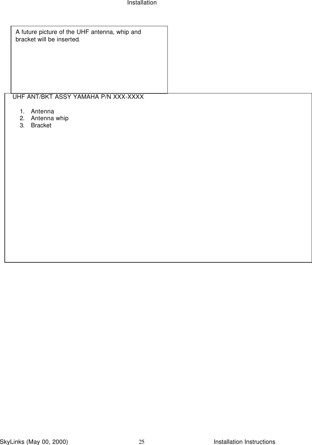 InstallationSkyLinks (May 00, 2000)                        Installation Instructions25  UHF ANT/BKT ASSY YAMAHA P/N XXX-XXXX1. Antenna2. Antenna whip3. BracketA future picture of the UHF antenna, whip andbracket will be inserted.