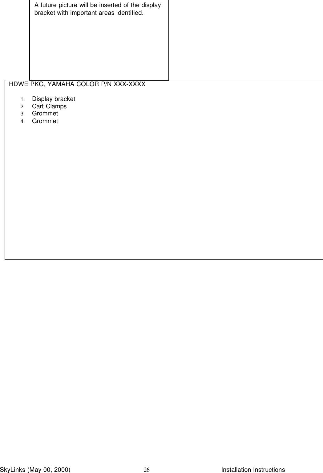 InstallationSkyLinks (May 00, 2000)                        Installation Instructions26HDWE PKG, YAMAHA COLOR P/N XXX-XXXX1. Display bracket2. Cart Clamps3. Grommet4. GrommetA future picture will be inserted of the displaybracket with important areas identified.