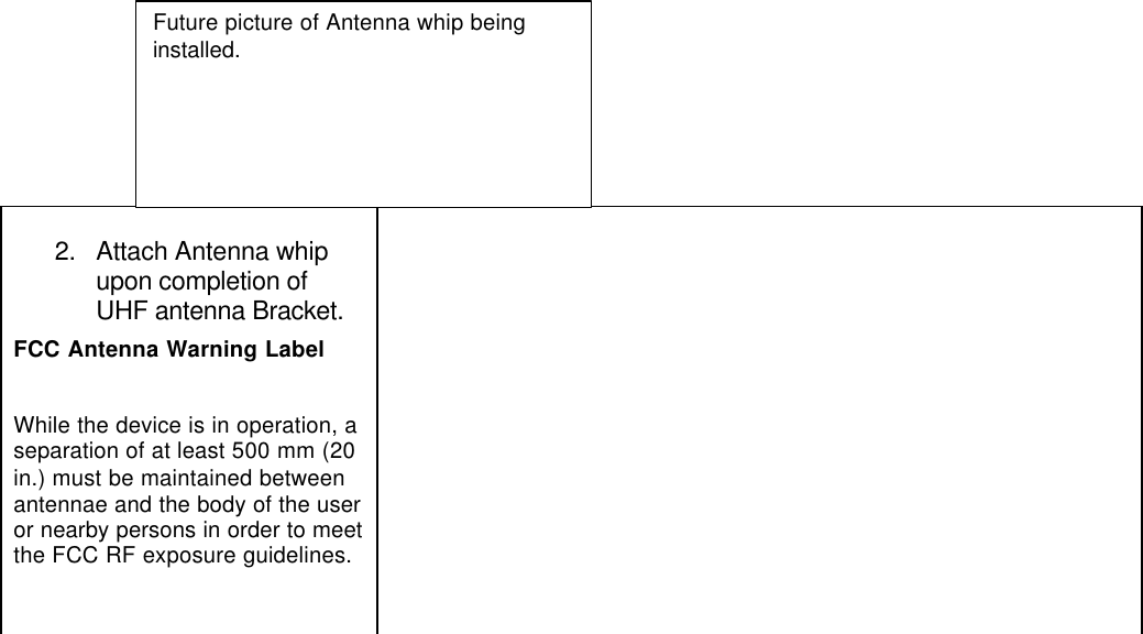 2. Attach Antenna whipupon completion ofUHF antenna Bracket.FCC Antenna Warning LabelWhile the device is in operation, aseparation of at least 500 mm (20in.) must be maintained betweenantennae and the body of the useror nearby persons in order to meetthe FCC RF exposure guidelines.Future picture of Antenna whip beinginstalled.