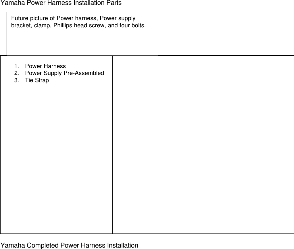 Yamaha Power Harness Installation Parts1. Power Harness2. Power Supply Pre-Assembled3. Tie StrapYamaha Completed Power Harness InstallationFuture picture of Power harness, Power supplybracket, clamp, Phillips head screw, and four bolts.