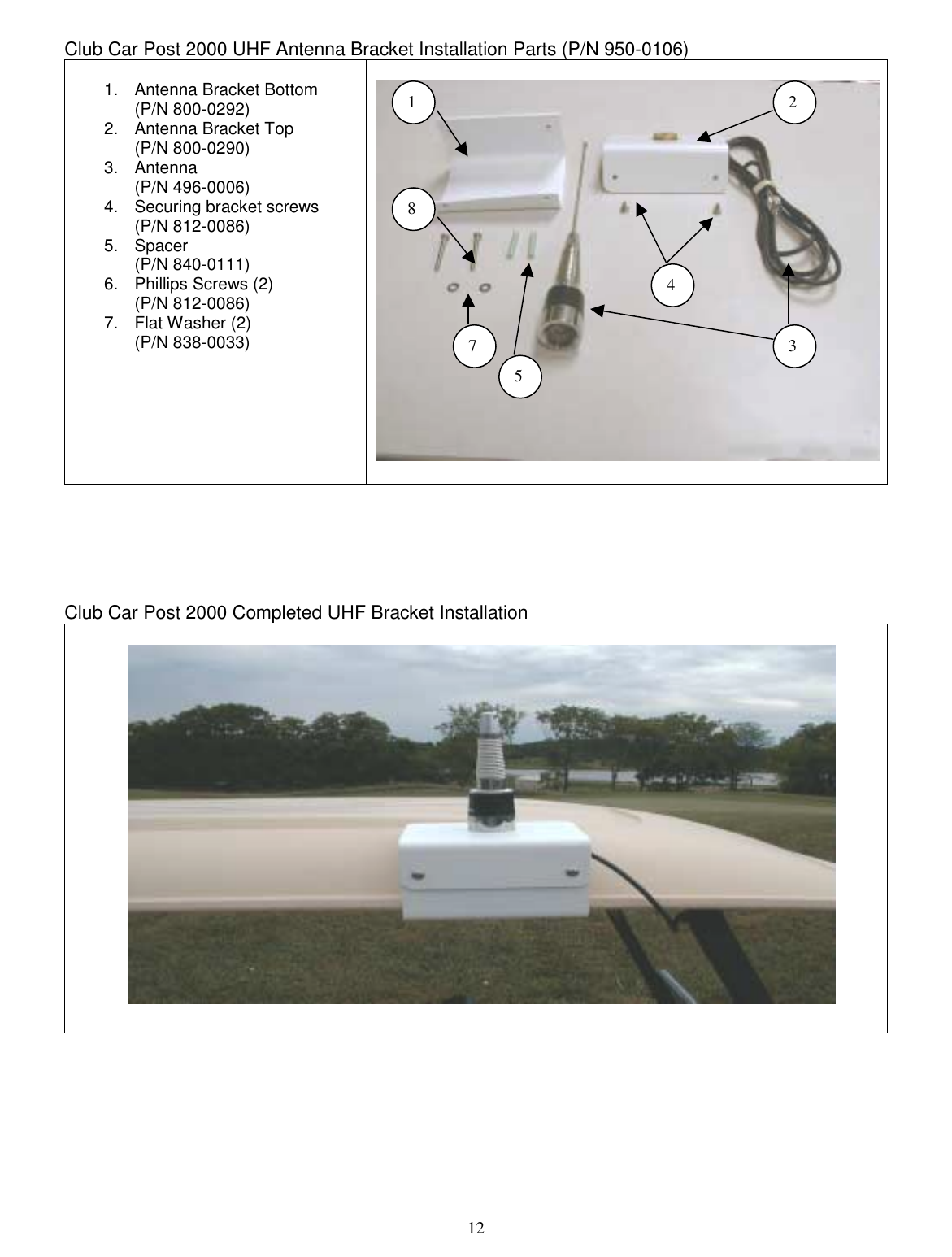  12 Club Car Post 2000 UHF Antenna Bracket Installation Parts (P/N 950-0106)  1.  Antenna Bracket Bottom (P/N 800-0292) 2.  Antenna Bracket Top (P/N 800-0290) 3. Antenna (P/N 496-0006) 4.  Securing bracket screws (P/N 812-0086) 5. Spacer (P/N 840-0111) 6. Phillips Screws (2) (P/N 812-0086) 7. Flat Washer (2) (P/N 838-0033)            Club Car Post 2000 Completed UHF Bracket Installation           1 234578