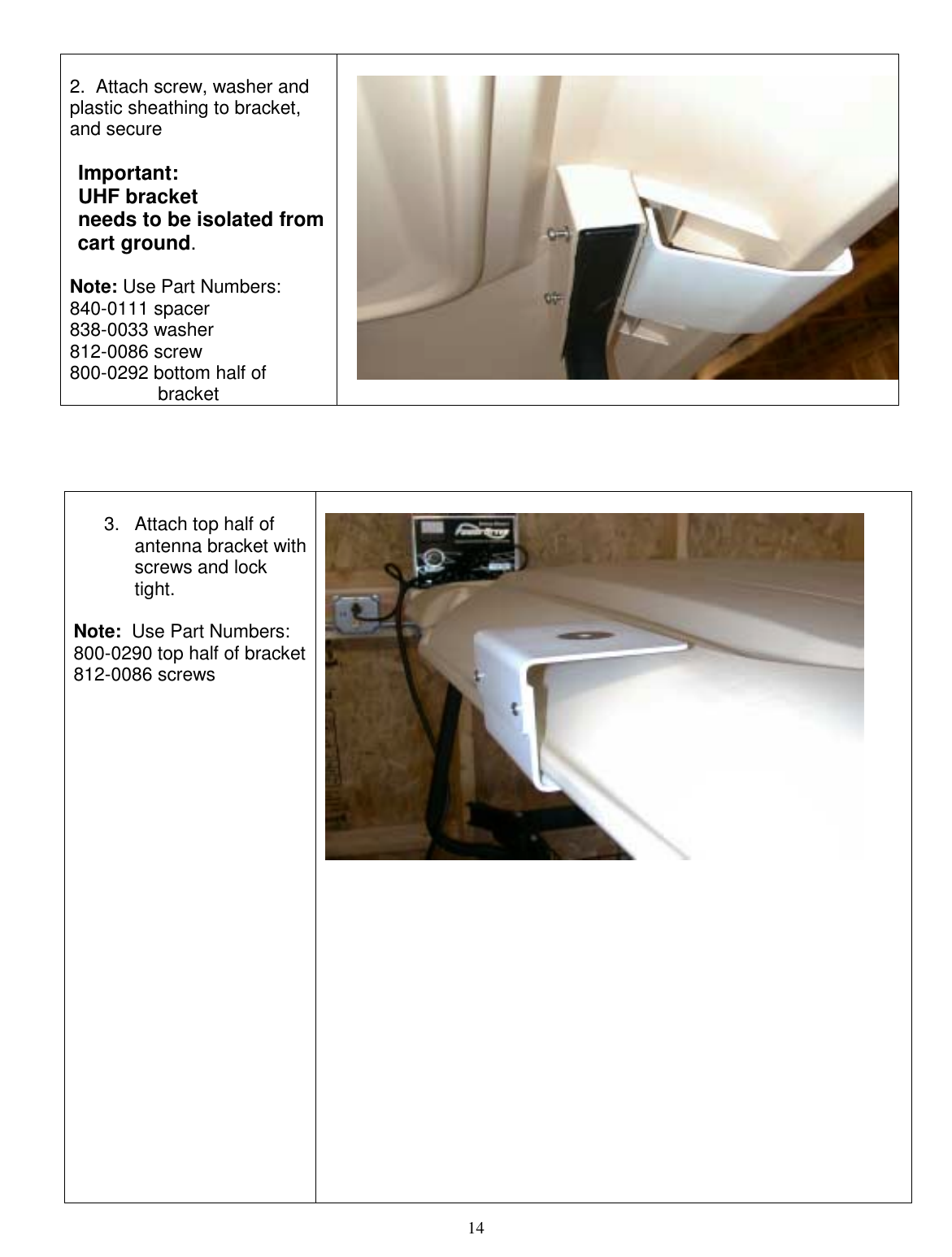  14      3.  Attach top half of antenna bracket with screws and lock tight.  Note:  Use Part Numbers: 800-0290 top half of bracket 812-0086 screws                                             2.  Attach screw, washer and plastic sheathing to bracket, and secure  Important:   UHF bracket needs to be isolated from   cart ground.  Note: Use Part Numbers:  840-0111 spacer 838-0033 washer 812-0086 screw 800-0292 bottom half of                   bracket   