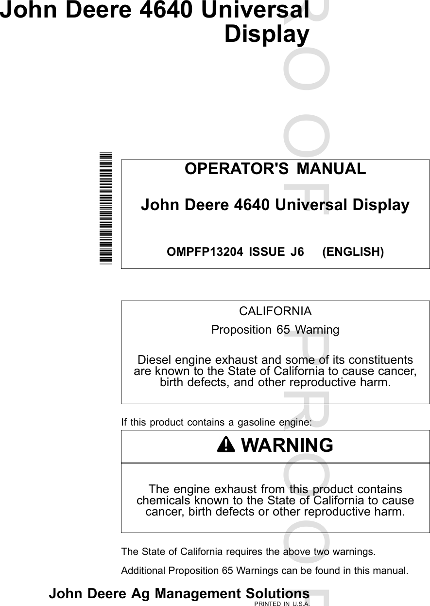 PROOFPROOFJohnDeere4640UniversalDisplay*OMPFP13204*OPERATOR&apos;SMANUALJohnDeere4640UniversalDisplayOMPFP13204ISSUEJ6(ENGLISH)CALIFORNIAProposition65WarningDieselengineexhaustandsomeofitsconstituentsareknowntotheStateofCaliforniatocausecancer,birthdefects,andotherreproductiveharm.Ifthisproductcontainsagasolineengine:WARNINGTheengineexhaustfromthisproductcontainschemicalsknowntotheStateofCaliforniatocausecancer,birthdefectsorotherreproductiveharm.TheStateofCaliforniarequirestheabovetwowarnings.AdditionalProposition65Warningscanbefoundinthismanual.JohnDeereAgManagementSolutionsPRINTEDINU.S.A.