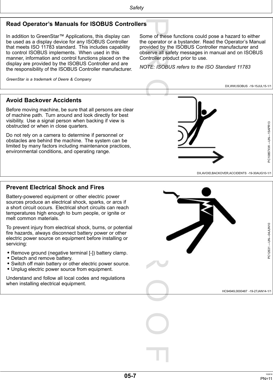 PROOFPROOFSafetyDX,WW,ISOBUS-19-15JUL15-1/1DX,AVOID,BACKOVER,ACCIDENTS-19-30AUG10-1/1HC94949,0000487-19-27JAN14-1/1ReadOperator’sManualsforISOBUSControllersInadditiontoGreenStar™Applications,thisdisplaycanbeusedasadisplaydeviceforanyISOBUSControllerthatmeetsISO11783standard.ThisincludescapabilitytocontrolISOBUSimplements.Whenusedinthismanner,informationandcontrolfunctionsplacedonthedisplayareprovidedbytheISOBUSControllerandaretheresponsibilityoftheISOBUSControllermanufacturer.Someofthesefunctionscouldposeahazardtoeithertheoperatororabystander.ReadtheOperator’sManualprovidedbytheISOBUSControllermanufacturerandobserveallsafetymessagesinmanualandonISOBUSControllerproductpriortouse.NOTE:ISOBUSreferstotheISOStandard11783GreenStarisatrademarkofDeere&amp;CompanyAvoidBackoverAccidentsBeforemovingmachine,besurethatallpersonsareclearofmachinepath.Turnaroundandlookdirectlyforbestvisibility.Useasignalpersonwhenbackingifviewisobstructedorwheninclosequarters.Donotrelyonacameratodetermineifpersonnelorobstaclesarebehindthemachine.Thesystemcanbelimitedbymanyfactorsincludingmaintenancepractices,environmentalconditions,andoperatingrange.PC10857XW—UN—15APR13PreventElectricalShockandFiresBattery-poweredequipmentorotherelectricpowersourcesproduceanelectricalshock,sparks,orarcsifashortcircuitoccurs.Electricalshortcircuitscanreachtemperatureshighenoughtoburnpeople,origniteormeltcommonmaterials.Topreventinjuryfromelectricalshock,burns,orpotentialfirehazards,alwaysdisconnectbatterypowerorotherelectricpowersourceonequipmentbeforeinstallingorservicing:•Removeground(negativeterminal[-])batteryclamp.•Detachandremovebattery.•Switchoffmainbatteryorotherelectricpowersource.•Unplugelectricpowersourcefromequipment.Understandandfollowalllocalcodesandregulationswheninstallingelectricalequipment.PC12631—UN—04JUN1005-7102616PN=11