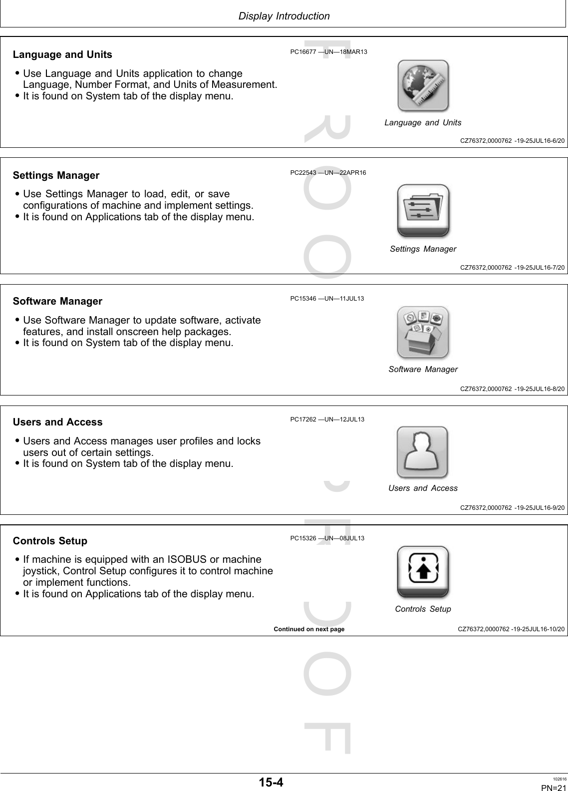 PROOFPROOFDisplayIntroductionCZ76372,0000762-19-25JUL16-6/20CZ76372,0000762-19-25JUL16-7/20CZ76372,0000762-19-25JUL16-8/20CZ76372,0000762-19-25JUL16-9/20ContinuedonnextpageCZ76372,0000762-19-25JUL16-10/20LanguageandUnits•UseLanguageandUnitsapplicationtochangeLanguage,NumberFormat,andUnitsofMeasurement.•ItisfoundonSystemtabofthedisplaymenu.PC16677—UN—18MAR13LanguageandUnitsSettingsManager•UseSettingsManagertoload,edit,orsaveconfigurationsofmachineandimplementsettings.•ItisfoundonApplicationstabofthedisplaymenu.PC22543—UN—22APR16SettingsManagerSoftwareManager•UseSoftwareManagertoupdatesoftware,activatefeatures,andinstallonscreenhelppackages.•ItisfoundonSystemtabofthedisplaymenu.PC15346—UN—11JUL13SoftwareManagerUsersandAccess•UsersandAccessmanagesuserprofilesandlocksusersoutofcertainsettings.•ItisfoundonSystemtabofthedisplaymenu.PC17262—UN—12JUL13UsersandAccessControlsSetup•IfmachineisequippedwithanISOBUSormachinejoystick,ControlSetupconfiguresittocontrolmachineorimplementfunctions.•ItisfoundonApplicationstabofthedisplaymenu.PC15326—UN—08JUL13ControlsSetup15-4102616PN=21