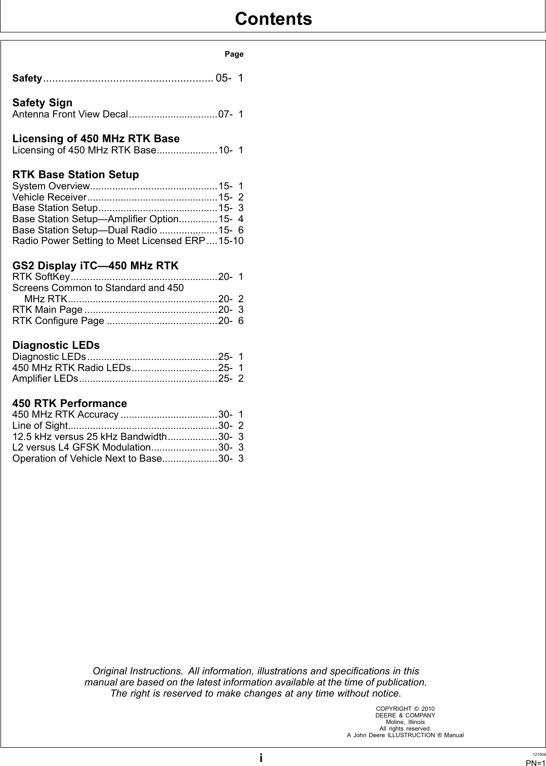 ContentsPageSafety........................................................ 05 1Safety SignAntenna Front View Decal................................07 1Licensing of 450 MHz RTK BaseLicensing of 450 MHz RTK Base......................10 1RTK Base Station SetupSystem Overview..............................................15 1Vehicle Receiver...............................................15 2Base Station Setup...........................................15 3Base Station Setup—Amplifier Option..............15 4Base Station Setup—Dual Radio .....................15 6Radio Power Setting to Meet Licensed ERP ....1510GS2 Display iTC—450 MHz RTKRTK SoftKey.....................................................20 1Screens Common to Standard and 450MHz RTK......................................................20 2RTK Main Page ................................................20 3RTK Configure Page ........................................20 6Diagnostic LEDsDiagnostic LEDs...............................................25 1450 MHz RTK Radio LEDs...............................25 1Amplifier LEDs..................................................25 2450 RTK Performance450 MHz RTK Accuracy ...................................30 1Line of Sight......................................................30 212.5 kHz versus 25 kHz Bandwidth..................30 3L2 versus L4 GFSK Modulation........................30 3Operation of Vehicle Next to Base....................30 3Original Instructions. All information, illustrations and specifications in thismanual are based on the latest information available at the time of publication.The right is reserved to make changes at any time without notice.COPYRIGHT © 2010DEERE &amp; COMPANYMoline, IllinoisAll rights reserved.A John Deere ILLUSTRUCTION ® Manuali121509PN=1