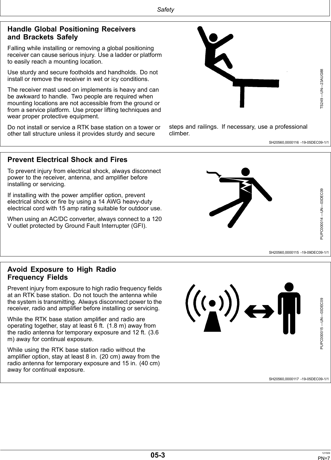 SafetySH20560,0000116 1905DEC091/1SH20560,0000115 1909DEC091/1SH20560,0000117 1905DEC091/1Handle Global Positioning Receiversand Brackets SafelyFalling while installing or removing a global positioningreceiver can cause serious injury. Use a ladder or platformto easily reach a mounting location.Use sturdy and secure footholds and handholds. Do notinstall or remove the receiver in wet or icy conditions.The receiver mast used on implements is heavy and canbe awkward to handle. Two people are required whenmounting locations are not accessible from the ground orfrom a service platform. Use proper lifting techniques andwear proper protective equipment.Do not install or service a RTK base station on a tower orother tall structure unless it provides sturdy and secureTS249 —UN—23AUG88steps and railings. If necessary, use a professionalclimber.Prevent Electrical Shock and FiresTo prevent injury from electrical shock, always disconnectpower to the receiver, antenna, and amplifier beforeinstalling or servicing.If installing with the power amplifier option, preventelectrical shock or fire by using a 14 AWG heavydutyelectrical cord with 15 amp rating suitable for outdoor use.When using an AC/DC converter, always connect to a 120V outlet protected by Ground Fault Interrupter (GFI).PUPC000014 —UN—03DEC09Avoid Exposure to High RadioFrequency FieldsPrevent injury from exposure to high radio frequency fieldsat an RTK base station. Do not touch the antenna whilethe system is transmitting. Always disconnect power to thereceiver, radio and amplifier before installing or servicing.While the RTK base station amplifier and radio areoperating together, stay at least 6 ft. (1.8 m) away fromthe radio antenna for temporary exposure and 12 ft. (3.6m) away for continual exposure.While using the RTK base station radio without theamplifier option, stay at least 8 in. (20 cm) away from theradio antenna for temporary exposure and 15 in. (40 cm)away for continual exposure.PUPC000015 —UN—03DEC09053 121509PN=7