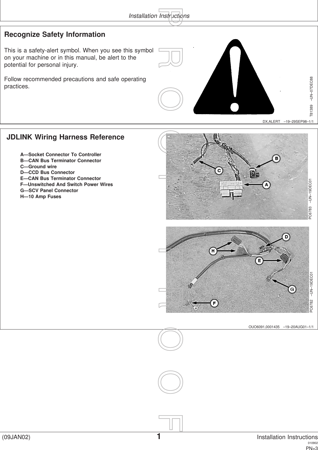 Installation InstructionsDX,ALERT –19–29SEP98–1/1Recognize Safety InformationT81389 –UN–07DEC88This is a safety-alert symbol. When you see this symbolon your machine or in this manual, be alert to thepotential for personal injury.Follow recommended precautions and safe operatingpractices.OUO6091,0001435 –19–20AUG01–1/1JDLINK Wiring Harness ReferencePC6783 –UN–19DEC01PC6782 –UN–19DEC01A—Socket Connector To ControllerB—CAN Bus Terminator ConnectorC—Ground wireD—CCD Bus ConnectorE—CAN Bus Terminator ConnectorF—Unswitched And Switch Power WiresG—SCV Panel ConnectorH—10 Amp Fuses(09JAN02)1Installation Instructions010902PN=3P  R  O  O  F      P  R  O  O  F