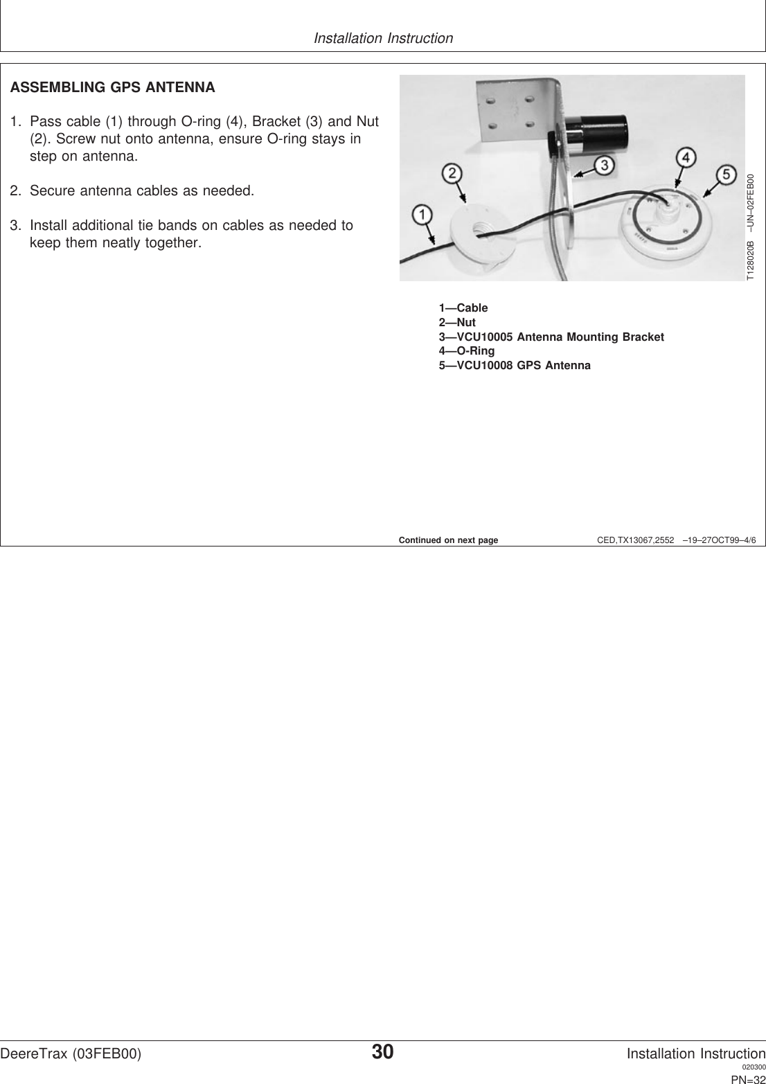 Installation InstructionCED,TX13067,2552 –19–27OCT99–4/6T128020B –UN–02FEB001—Cable2—Nut3—VCU10005 Antenna Mounting Bracket4—O-Ring5—VCU10008 GPS AntennaASSEMBLING GPS ANTENNA1. Pass cable (1) through O-ring (4), Bracket (3) and Nut(2). Screw nut onto antenna, ensure O-ring stays instep on antenna.2. Secure antenna cables as needed.3. Install additional tie bands on cables as needed tokeep them neatly together.Continued on next pageDeereTrax (03FEB00)30Installation Instruction020300PN=32