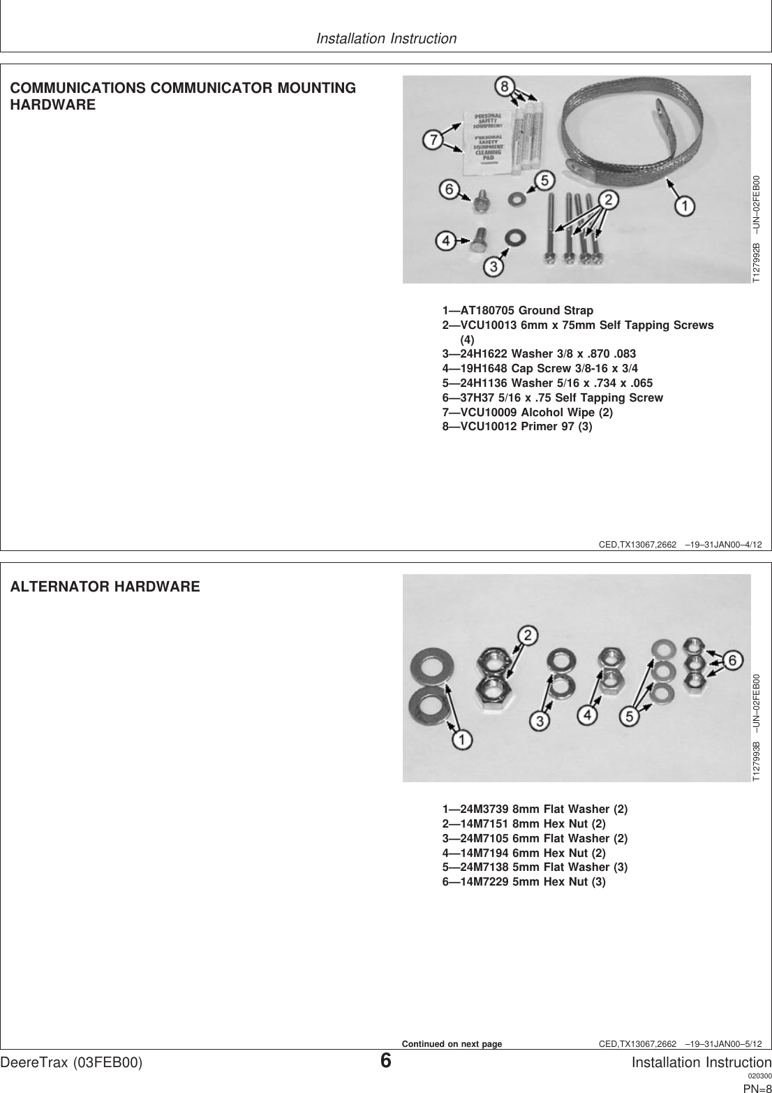 Installation InstructionCED,TX13067,2662 –19–31JAN00–4/12T127992B –UN–02FEB001—AT180705 Ground Strap2—VCU10013 6mm x 75mm Self Tapping Screws(4)3—24H1622 Washer 3/8 x .870 .0834—19H1648 Cap Screw 3/8-16 x 3/45—24H1136 Washer 5/16 x .734 x .0656—37H37 5/16 x .75 Self Tapping Screw7—VCU10009 Alcohol Wipe (2)8—VCU10012 Primer 97 (3)COMMUNICATIONS COMMUNICATOR MOUNTINGHARDWARECED,TX13067,2662 –19–31JAN00–5/12T127993B –UN–02FEB001—24M3739 8mm Flat Washer (2)2—14M7151 8mm Hex Nut (2)3—24M7105 6mm Flat Washer (2)4—14M7194 6mm Hex Nut (2)5—24M7138 5mm Flat Washer (3)6—14M7229 5mm Hex Nut (3)ALTERNATOR HARDWAREDeereTrax (03FEB00)6Installation Instruction020300PN=8Continued on next page