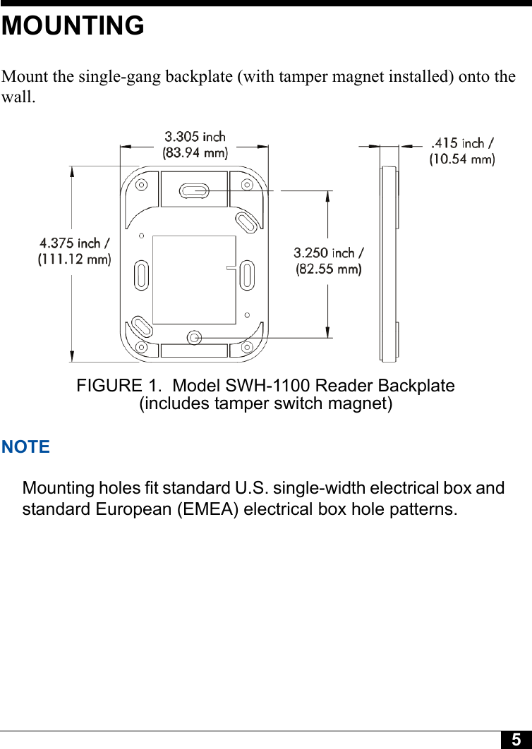5MOUNTINGMount the single-gang backplate (with tamper magnet installed) onto the wall.FIGURE 1. Model SWH-1100 Reader Backplate (includes tamper switch magnet)NOTEMounting holes fit standard U.S. single-width electrical box and standard European (EMEA) electrical box hole patterns.