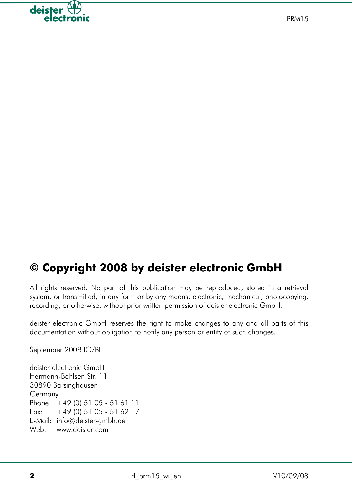 © Copyright 2008 by deister electronic GmbHAll rights reserved. No part of this publication may be reproduced, stored in a retrieval system, or transmitted, in any form or by any means, electronic, mechanical, photocopying, recording, or otherwise, without prior written permission of deister electronic GmbH.deister electronic GmbH reserves the right to make changes to any and all parts of this documentation without obligation to notify any person or entity of such changes.September 2008 IO/BFdeister electronic GmbHHermann-Bahlsen Str. 11 30890 BarsinghausenGermanyPhone: +49 (0) 51 05 - 51 61 11Fax: +49 (0) 51 05 - 51 62 17E-Mail: info@deister-gmbh.deWeb: www.deister.com 2rf_prm15_wi_en V10/09/08PRM15