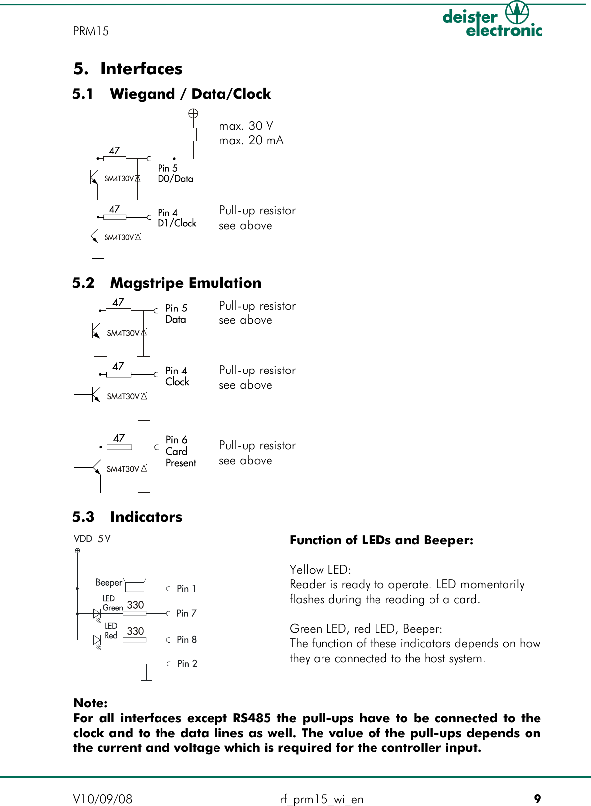 5. Interfaces 5.1  Wiegand / Data/Clock 5.2  Magstripe Emulation 5.3  IndicatorsNote:For all interfaces except RS485 the pull-ups have to be connected to the clock and to the data lines as well. The value of the pull-ups depends on the current and voltage which is required for the controller input.V10/09/08 rf_prm15_wi_en 9PRM15Function of LEDs and Beeper:Yellow LED:Reader is ready to operate. LED momentarily flashes during the reading of a card.Green LED, red LED, Beeper:The function of these indicators depends on how they are connected to the host system.5max. 30 Vmax. 20 mAPull-up resistor see abovePull-up resistor see abovePull-up resistor see abovePull-up resistor see above