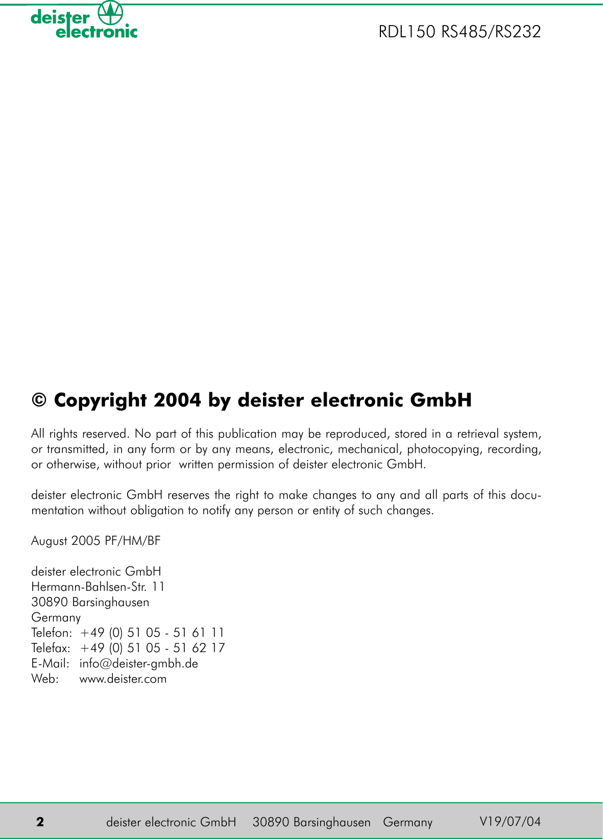 deister electronic GmbH    30890 Barsinghausen   Germany  2RDL150 RS485/RS232V19/07/04© Copyright 2004 by deister electronic GmbHAll rights reserved. No part of this publication may be reproduced, stored in a retrieval system,or transmitted, in any form or by any means, electronic, mechanical, photocopying, recording,or otherwise, without prior  written permission of deister electronic GmbH.deister electronic GmbH reserves the right to make changes to any and all parts of this docu-mentation without obligation to notify any person or entity of such changes.August 2005 PF/HM/BFdeister electronic GmbHHermann-Bahlsen-Str. 11 30890 BarsinghausenGermanyTelefon: +49 (0) 51 05 - 51 61 11Telefax: +49 (0) 51 05 - 51 62 17E-Mail: info@deister-gmbh.deWeb: www.deister.com