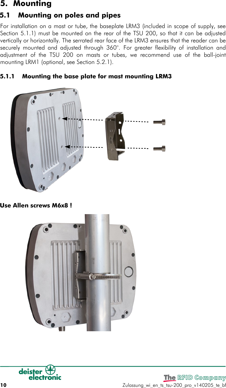 5. Mounting 5.1  Mounting on poles and pipesFor installation on a mast or tube, the baseplate LRM3 (included in scope of supply, seeSection 5.1.1) must be mounted on the rear of the TSU 200, so that it can be adjustedvertically or horizontally. The serrated rear face of the LRM3 ensures that the reader can besecurely mounted and adjusted through 360°.  For greater flexibility of installation andadjustment  of   the  TSU  200   on  masts   or  tubes,   we   recommend  use   of   the  ball-jointmounting LRM1 (optional, see Section 5.2.1). 5.1.1  Mounting the base plate for mast mounting LRM310 Zulassung_wi_en_ts_tsu-200_pro_v140205_te_bfUse Allen screws M6x8 !