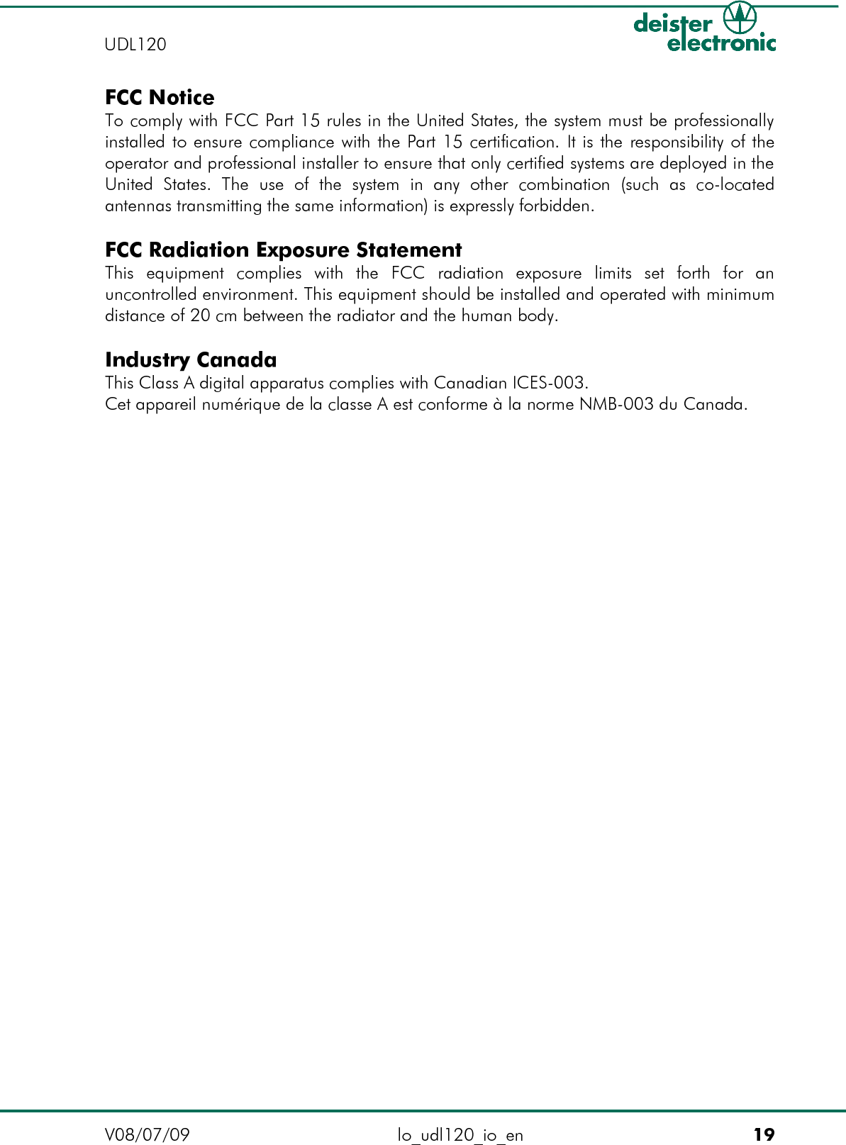 FCC NoticeTo comply with FCC Part 15 rules in the United States, the system must be professionally installed to ensure compliance with the Part 15 certification. It is the responsibility of the operator and professional installer to ensure that only certified systems are deployed in the United   States.   The   use   of   the   system   in   any   other   combination   (such   as   co-located antennas transmitting the same information) is expressly forbidden.FCC Radiation Exposure StatementThis   equipment   complies   with   the   FCC   radiation   exposure   limits   set   forth   for   an uncontrolled environment. This equipment should be installed and operated with minimum distance of 20 cm between the radiator and the human body.Industry CanadaThis Class A digital apparatus complies with Canadian ICES-003.Cet appareil numérique de la classe A est conforme à la norme NMB-003 du Canada.V08/07/09 lo_udl120_io_en 19UDL120 