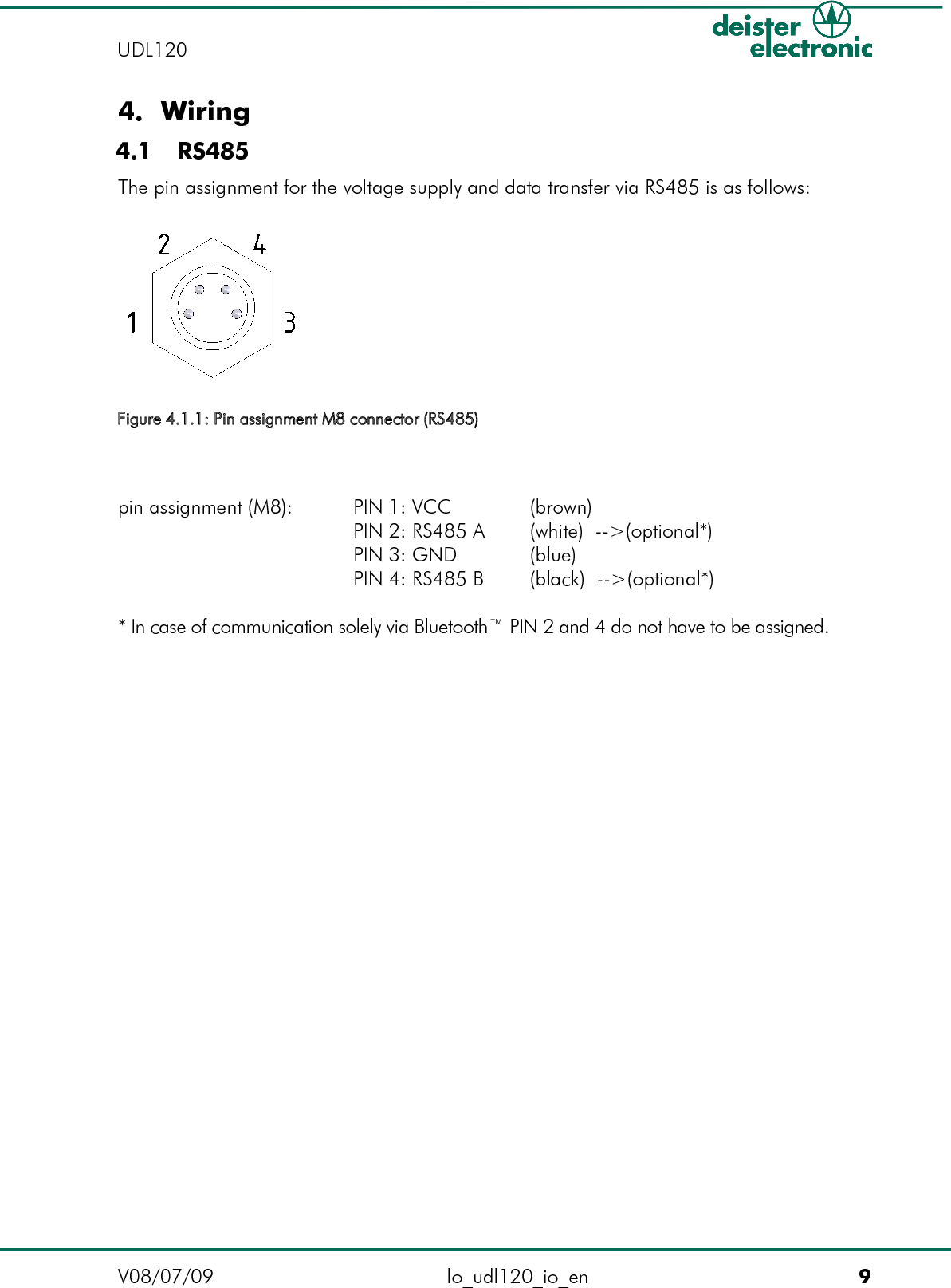 4. Wiring 4.1  RS485The pin assignment for the voltage supply and data transfer via RS485 is as follows:pin assignment (M8): PIN 1: VCC (brown)PIN 2: RS485 A (white)  --&gt;(optional*)PIN 3: GND (blue)PIN 4: RS485 B (black)  --&gt;(optional*)* In case of communication solely via Bluetooth™ PIN 2 and 4 do not have to be assigned.V08/07/09 lo_udl120_io_en 9UDL120 Figure 4.1.1: Pin assignment M8 connector (RS485)