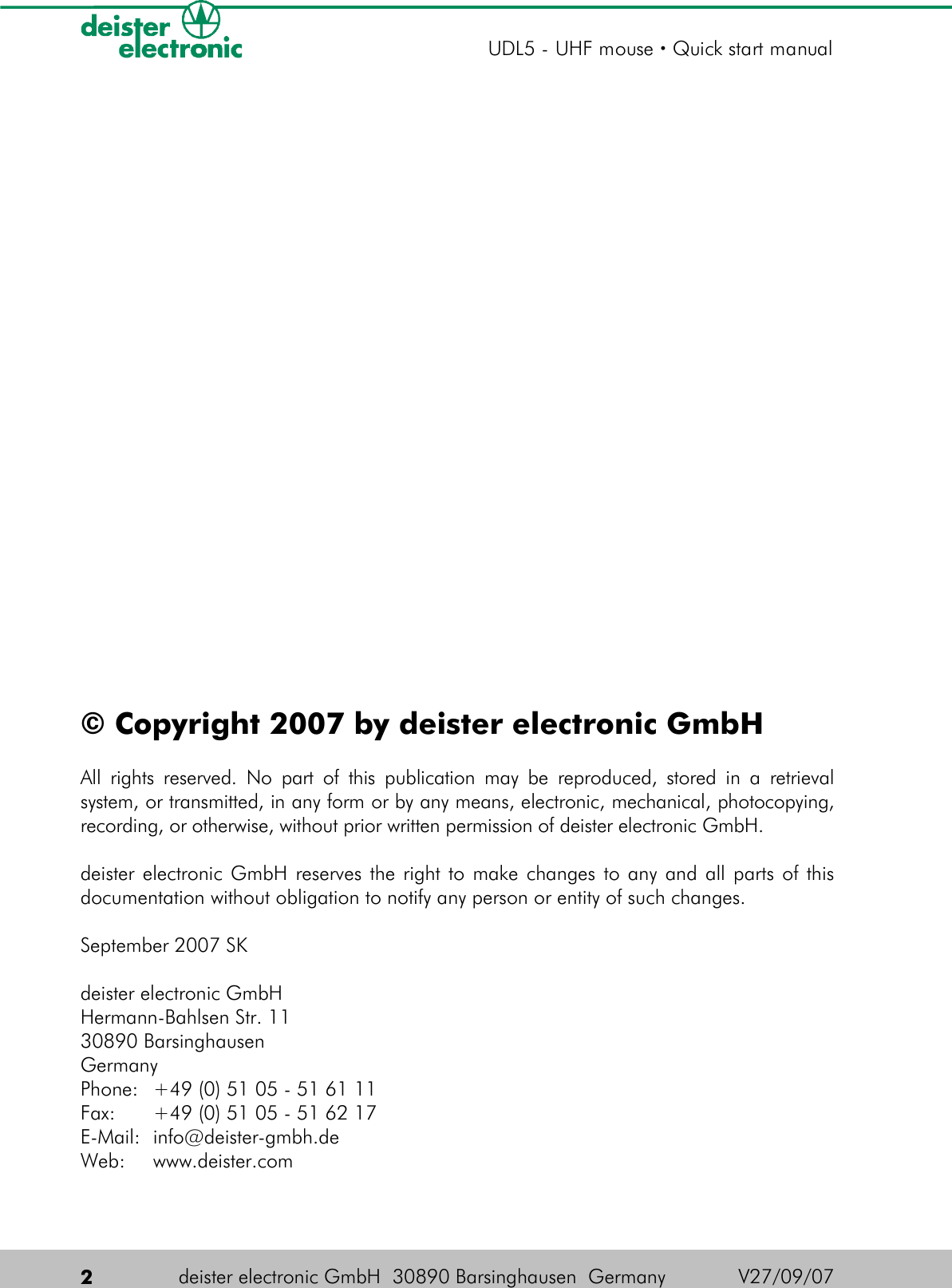 © Copyright 2007 by deister electronic GmbHAll rights reserved. No part of this publication may be reproduced, stored in a retrieval system, or transmitted, in any form or by any means, electronic, mechanical, photocopying, recording, or otherwise, without prior written permission of deister electronic GmbH.deister electronic GmbH reserves the right to make changes to any and all parts of this documentation without obligation to notify any person or entity of such changes.September 2007 SKdeister electronic GmbHHermann-Bahlsen Str. 11 30890 BarsinghausenGermanyPhone: +49 (0) 51 05 - 51 61 11Fax: +49 (0) 51 05 - 51 62 17E-Mail: info@deister-gmbh.deWeb: www.deister.com 2deister electronic GmbH  30890 Barsinghausen  Germany  V27/09/07UDL5 - UHF mouse · Quick start manual