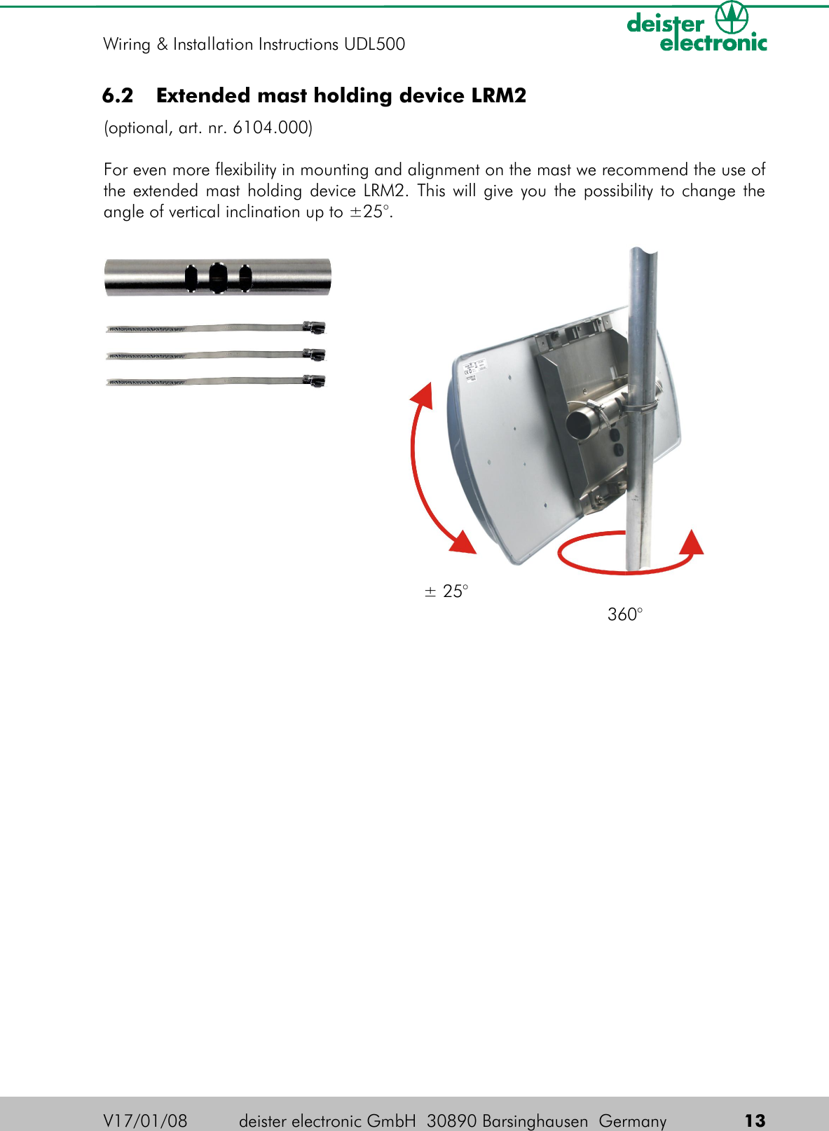  6.2  Extended mast holding device LRM2 (optional, art. nr. 6104.000)For even more flexibility in mounting and alignment on the mast we recommend the use of the extended mast holding device LRM2. This will give you the possibility to change the angle of vertical inclination up to ±25°.V17/01/08 deister electronic GmbH  30890 Barsinghausen  Germany  13Wiring &amp; Installation Instructions UDL500360°± 25°