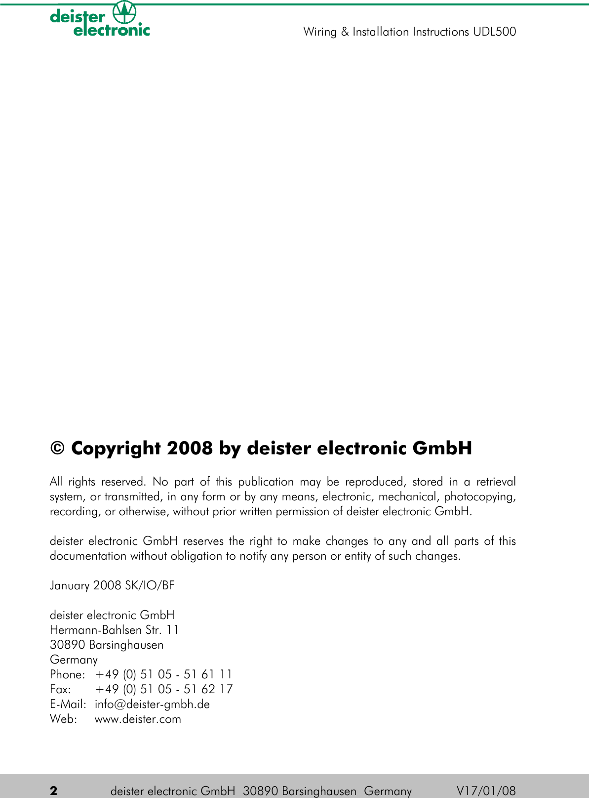 © Copyright 2008 by deister electronic GmbHAll rights reserved. No part of this publication may be reproduced, stored in a retrieval system, or transmitted, in any form or by any means, electronic, mechanical, photocopying, recording, or otherwise, without prior written permission of deister electronic GmbH.deister electronic GmbH reserves the right to make changes to any and all parts of this documentation without obligation to notify any person or entity of such changes.January 2008 SK/IO/BFdeister electronic GmbHHermann-Bahlsen Str. 11 30890 BarsinghausenGermanyPhone: +49 (0) 51 05 - 51 61 11Fax: +49 (0) 51 05 - 51 62 17E-Mail: info@deister-gmbh.deWeb: www.deister.com 2deister electronic GmbH  30890 Barsinghausen  Germany V17/01/08Wiring &amp; Installation Instructions UDL500