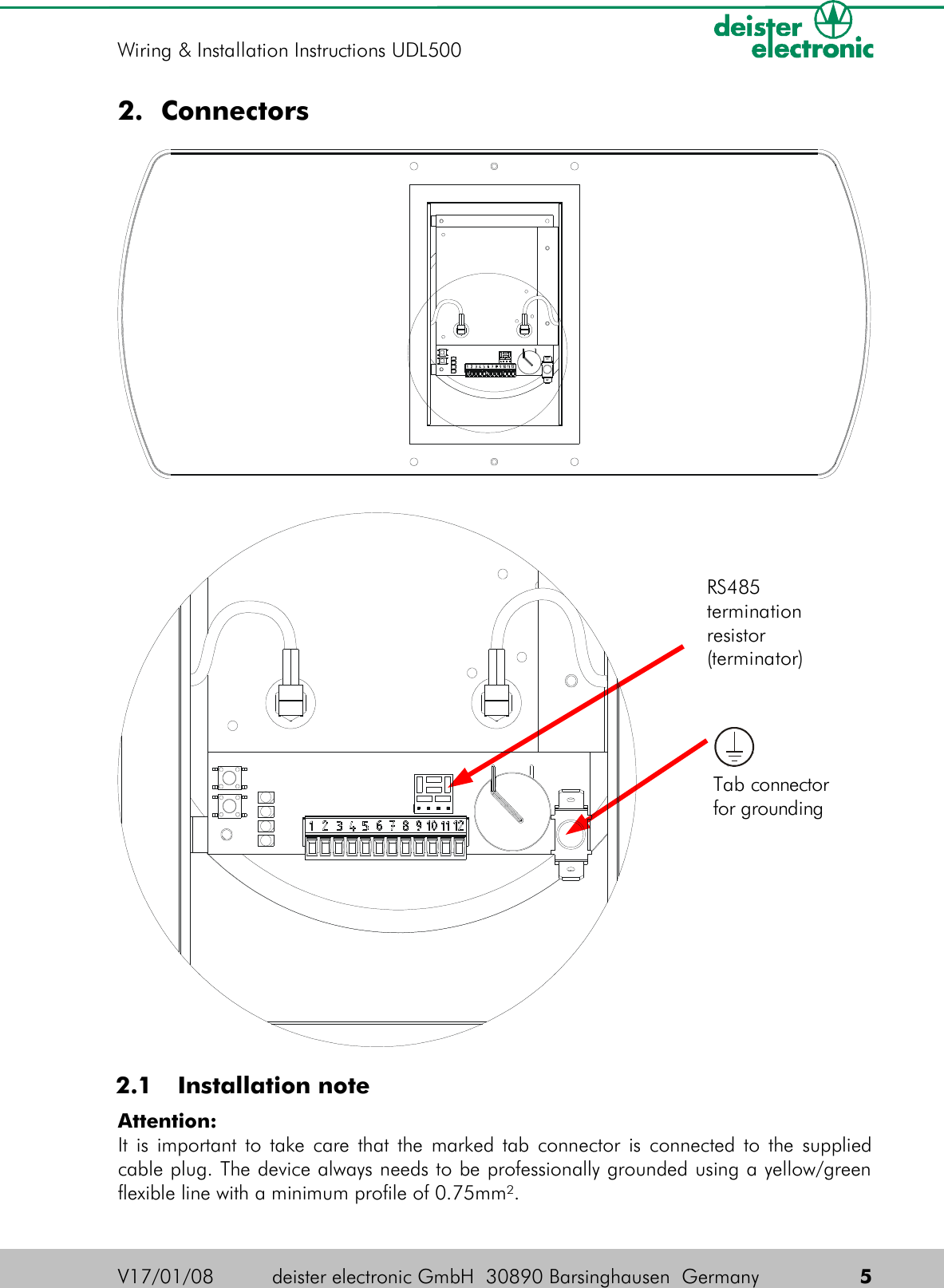 2. Connectors 2.1  Installation noteAttention:It is important to take care that the marked tab connector is connected to the supplied cable plug. The device always needs to be professionally grounded using a yellow/green flexible line with a minimum profile of 0.75mm².V17/01/08 deister electronic GmbH  30890 Barsinghausen  Germany  5Wiring &amp; Installation Instructions UDL500RS485termination resistor (terminator)Tab connector for grounding