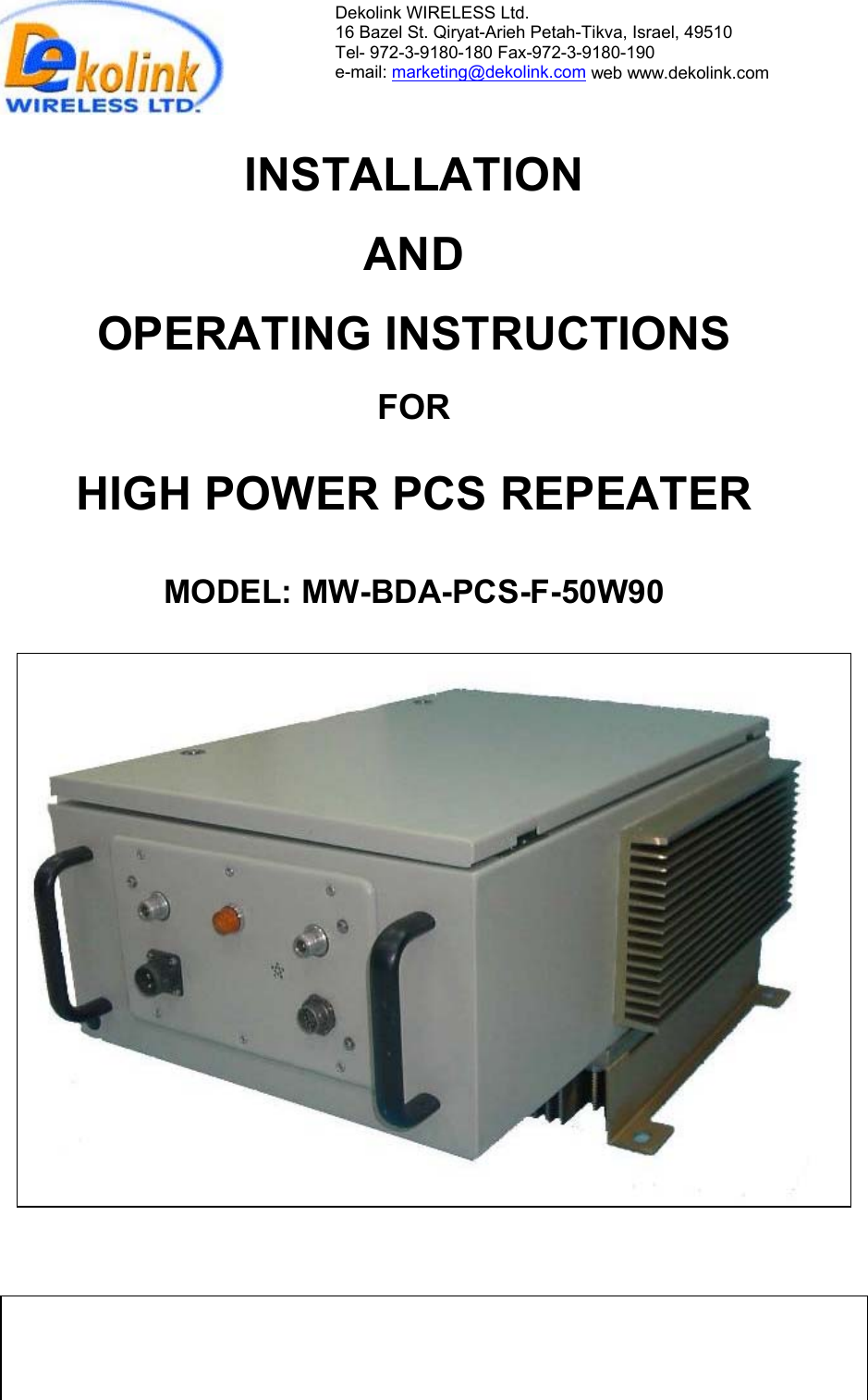            50W                           1 of 16                                                 rev 1   10/03                                              PageDekolink Wireless Proprietary and Confidential Information. Copying, Distribution, and Disclosure are prohibited without Express Authorization from Dekolink Wireless Company.                         This document is protected by all applicable copyright laws. Dekolink WIRELESS Ltd. 16 Bazel St. Qiryat-Arieh Petah-Tikva, Israel, 49510 Tel- 972-3-9180-180 Fax-972-3- 190-9180  e-mail: marketing@dekolink.com web www.dekolink.com  INSTALLATION  AND  OPERATING INSTRUCTIONS  FOR  HIGH POWER PCS REPEATER  MODEL: MW-BDA-PCS-F-50W90   