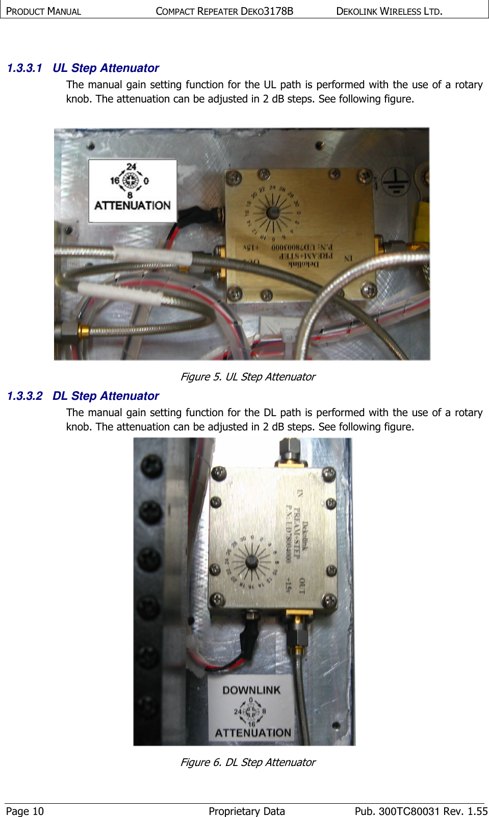 PRODUCT MANUAL  COMPACT REPEATER DEKO3178B  DEKOLINK WIRELESS LTD. Page 10  Proprietary Data  Pub. 300TC80031 Rev. 1.55  1.3.3.1  UL Step Attenuator The manual gain setting function for the UL path is performed with the use of a rotary knob. The attenuation can be adjusted in 2 dB steps. See following figure.   Figure 5. UL Step Attenuator 1.3.3.2  DL Step Attenuator The manual gain setting function for the DL path is performed with the use of a rotary knob. The attenuation can be adjusted in 2 dB steps. See following figure.  Figure 6. DL Step Attenuator 