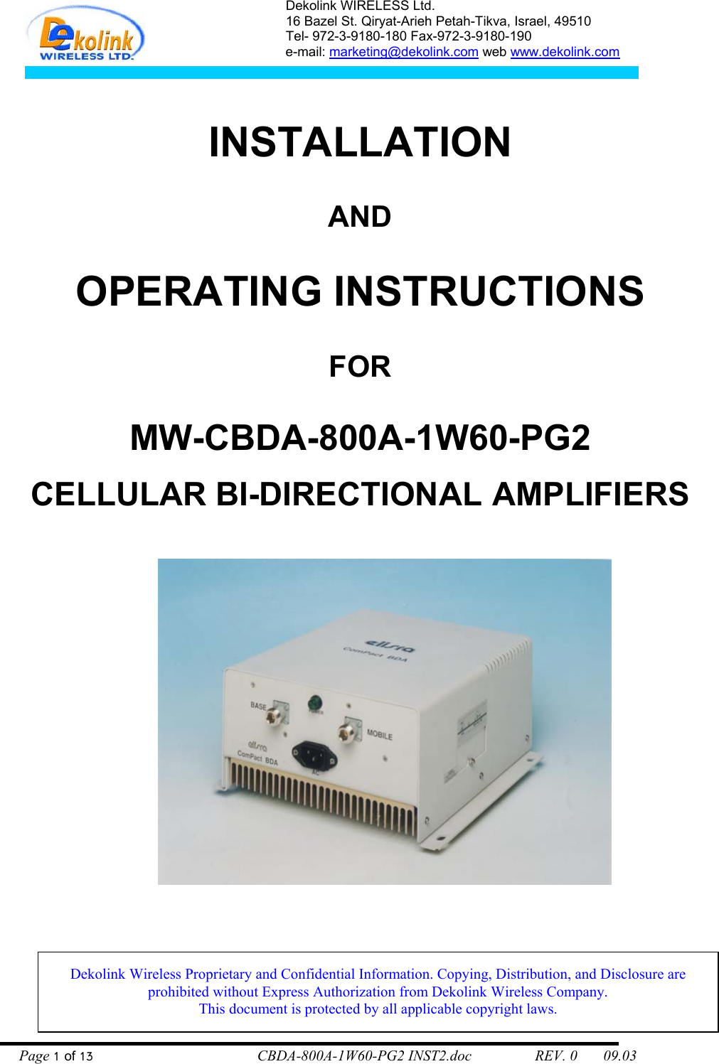 Dekolink WIRELESS Ltd. 16 Bazel St. Qiryat-Arieh Petah-Tikva, Israel, 49510 Tel- 972-3-9180-180 Fax-972-3- 190-9180  e-mail: marketing@dekolink.com web www.dekolink.com    INSTALLATION   AND  OPERATING INSTRUCTIONS  FOR  MW-CBDA-800A-1W60-PG2  CELLULAR BI-DIRECTIONAL AMPLIFIERS    Dekolink Wireless Proprietary and Confidential Information. Copying, Distribution, and Disclosure are prohibited without Express Authorization from Dekolink Wireless Company.                           This document is protected by all applicable copyright laws.   Page 1 of 13                                        CBDA-800A-1W60-PG2 INST2.doc                 REV. 0       09.03 