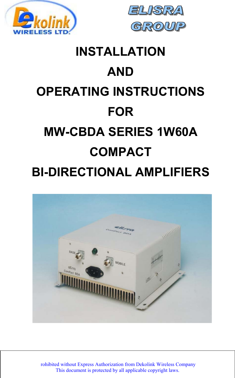              Dekolink WDekolink Wireless Proprietary and Confidential Information. Copying, Distribution, and Disclosure are p .                           ireless Ltd.;16 Bazel St.Qiryat-Arieh Petah-Tikva Israel, 49510 Tel- 972-3-9180-180; Fax-972-3- 190-9180 ; Email-marketing@dekolink.com; Web site- www.dekolink.com                        rev 8  10/03                                                           page 1 of 12    INSTALLATION   AND  OPERATING INSTRUCTIONS  FOR  MW-CBDA SERIES 1W60A  COMPACT   BI-DIRECTIONAL AMPLIFIERS           rohibited without Express Authorization from Dekolink Wireless CompanyThis document is protected by all applicable copyright laws. 