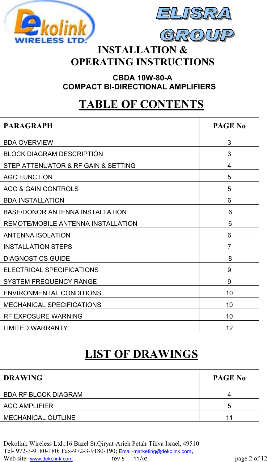 Dekolink Wireless Ltd.;16 Bazel St.Qiryat-Arieh Petah-Tikva Israel, 49510 Tel- 972-3-9180-180; Fax-972-3- 190-9180 ; Email-marketing@dekolink.com   INSTALLATION &amp;  OPERATING INSTRUCTIONS     CBDA 10W-80-A  COMPACT BI-DIRECTIONAL AMPLIFIERS    TABLE OF CONTENTS  PARAGRAPH PAGE No BDA OVERVIEW 3 BLOCK DIAGRAM DESCRIPTION 3 STEP ATTENUATOR &amp; RF GAIN &amp; SETTING 4 AGC FUNCTION 5 AGC &amp; GAIN CONTROLS 5 BDA INSTALLATION  6 BASE/DONOR ANTENNA INSTALLATION  6 REMOTE/MOBILE ANTENNA INSTALLATION   6 ANTENNA ISOLATION 6 INSTALLATION STEPS  7 DIAGNOSTICS GUIDE   8 ELECTRICAL SPECIFICATIONS 9 SYSTEM FREQUENCY RANGE  9 ENVIRONMENTAL CONDITIONS  10 MECHANICAL SPECIFICATIONS  10 RF EXPOSURE WARNING  10 LIMITED WARRANTY  12  LIST OF DRAWINGS  DRAWING PAGE No BDA RF BLOCK DIAGRAM  4 AGC AMPLIFIER 5 MECHANICAL OUTLINE 11  ; Web site- www.dekolink.com                        rev 5     11/02                                                      page 2 of 12                       