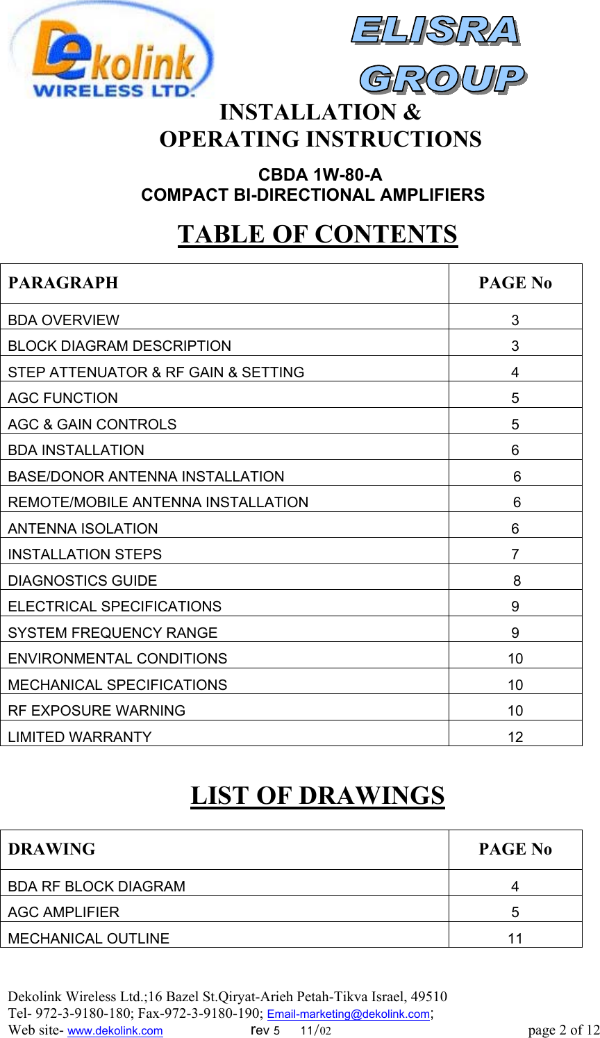  Dekolink Wireless Ltd.;16 Bazel St.Qiryat-Arieh Petah-Tikva Israel, 49510 Tel- 972-3-9180-180; Fax-972-3- 190-9180 ; Email-marketing@dekolink.com   INSTALLATION &amp;  OPERATING INSTRUCTIONS     CBDA 1W-80-A  COMPACT BI-DIRECTIONAL AMPLIFIERS    TABLE OF CONTENTS  PARAGRAPH PAGE No BDA OVERVIEW 3 BLOCK DIAGRAM DESCRIPTION 3 STEP ATTENUATOR &amp; RF GAIN &amp; SETTING 4 AGC FUNCTION 5 AGC &amp; GAIN CONTROLS 5 BDA INSTALLATION  6 BASE/DONOR ANTENNA INSTALLATION  6 REMOTE/MOBILE ANTENNA INSTALLATION   6 ANTENNA ISOLATION 6 INSTALLATION STEPS  7 DIAGNOSTICS GUIDE   8 ELECTRICAL SPECIFICATIONS 9 SYSTEM FREQUENCY RANGE  9 ENVIRONMENTAL CONDITIONS  10 MECHANICAL SPECIFICATIONS  10 RF EXPOSURE WARNING  10 LIMITED WARRANTY  12  LIST OF DRAWINGS  DRAWING PAGE No BDA RF BLOCK DIAGRAM  4 AGC AMPLIFIER 5 MECHANICAL OUTLINE 11  ; Web site- www.dekolink.com                        rev 5     11/02                                                      page 2 of 12                       