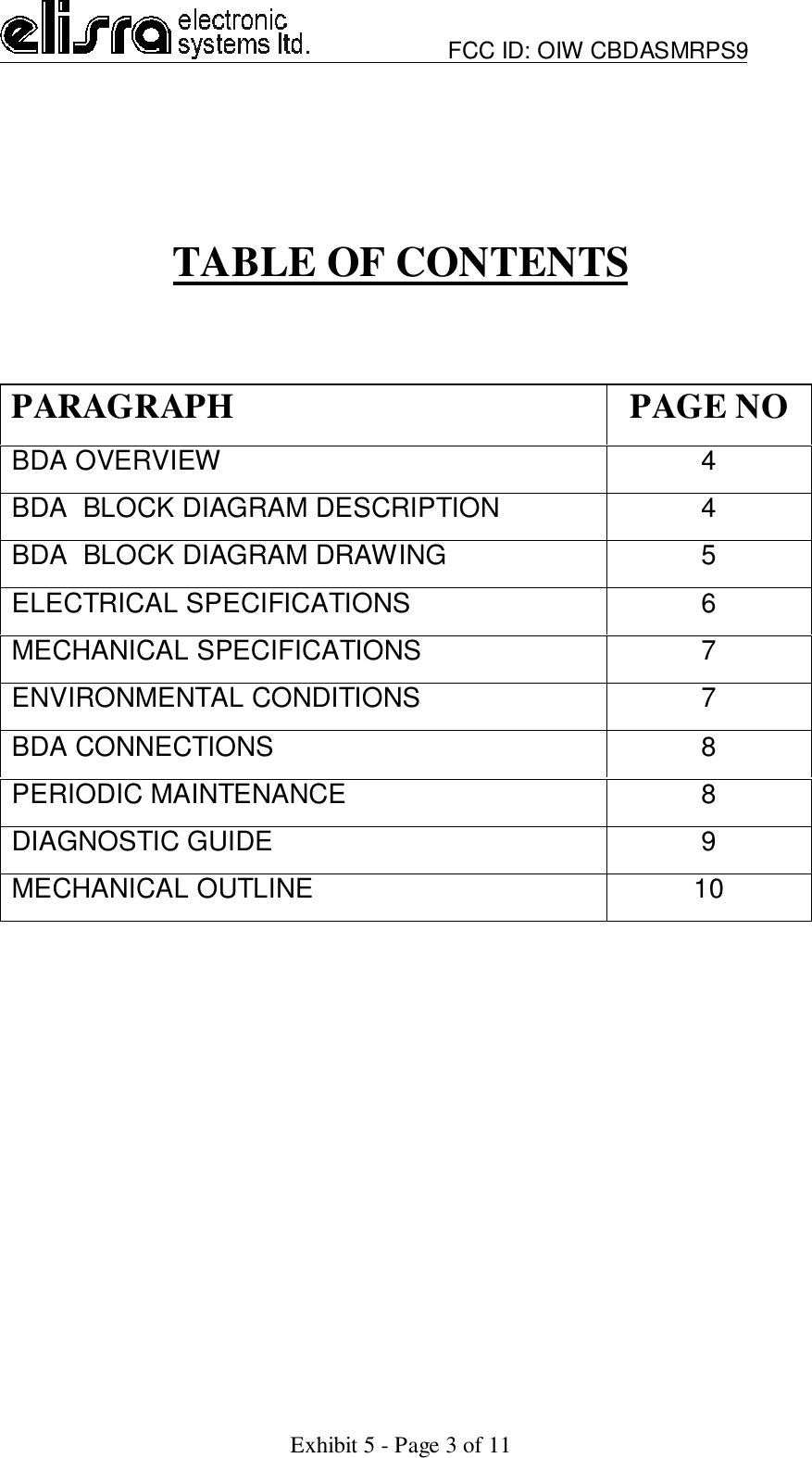                         FCC ID: OIW CBDASMRPS9Exhibit 5 - Page 3 of 11TABLE OF CONTENTSPARAGRAPH PAGE NOBDA OVERVIEW 4BDA  BLOCK DIAGRAM DESCRIPTION 4BDA  BLOCK DIAGRAM DRAWING 5ELECTRICAL SPECIFICATIONS 6MECHANICAL SPECIFICATIONS 7ENVIRONMENTAL CONDITIONS 7BDA CONNECTIONS 8PERIODIC MAINTENANCE 8DIAGNOSTIC GUIDE 9MECHANICAL OUTLINE 10