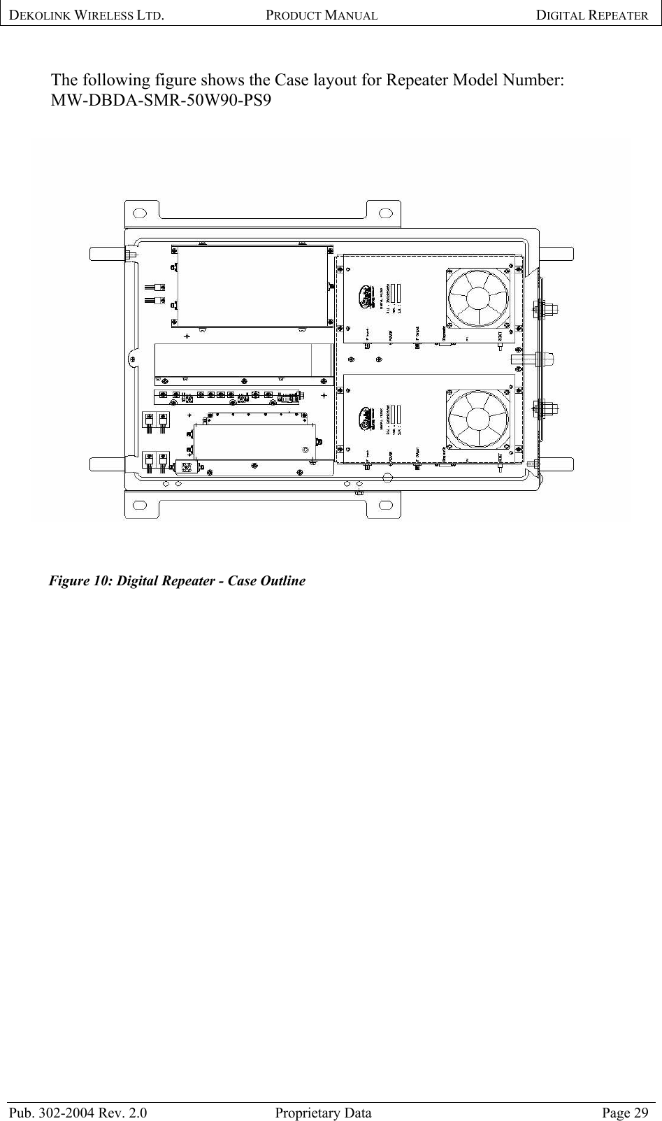 DEKOLINK WIRELESS LTD. PRODUCT MANUAL DIGITAL REPEATER   The following figure shows the Case layout for Repeater Model Number:  MW-DBDA-SMR-50W90-PS9      Figure 10: Digital Repeater - Case Outline   Pub. 302-2004 Rev. 2.0  Proprietary Data  Page 29 