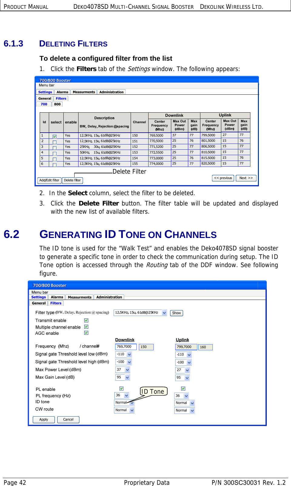 PRODUCT MANUAL DEKO4078SD MULTI-CHANNEL SIGNAL BOOSTER DEKOLINK WIRELESS LTD. Page 42   Proprietary Data  P/N 300SC30031 Rev. 1.2  6.1.3 DELETING FILTERS To delete a configured filter from the list 1.   Click the Filters tab of the Settings window. The following appears:  2.  In the Select column, select the filter to be deleted. 3.   Click the Delete Filter button. The filter table will be updated and displayed with the new list of available filters. 6.2 GENERATING ID TONE ON CHANNELS The ID tone is used for the “Walk Test” and enables the Deko4078SD signal booster to generate a specific tone in order to check the communication during setup. The ID Tone option is accessed through the Routing tab of the DDF window. See following figure.  ID ToneDelete Filter 