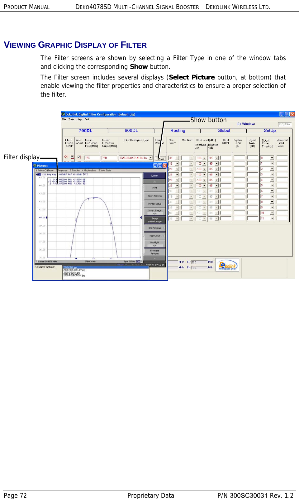 PRODUCT MANUAL DEKO4078SD MULTI-CHANNEL SIGNAL BOOSTER DEKOLINK WIRELESS LTD. Page 72   Proprietary Data  P/N 300SC30031 Rev. 1.2  VIEWING GRAPHIC DISPLAY OF FILTER  The Filter screens are shown by selecting a Filter Type in one of the window tabs and clicking the corresponding Show button.  The Filter screen includes several displays (Select Picture button, at bottom) that enable viewing the filter properties and characteristics to ensure a proper selection of the filter.    Show buttonFilter display