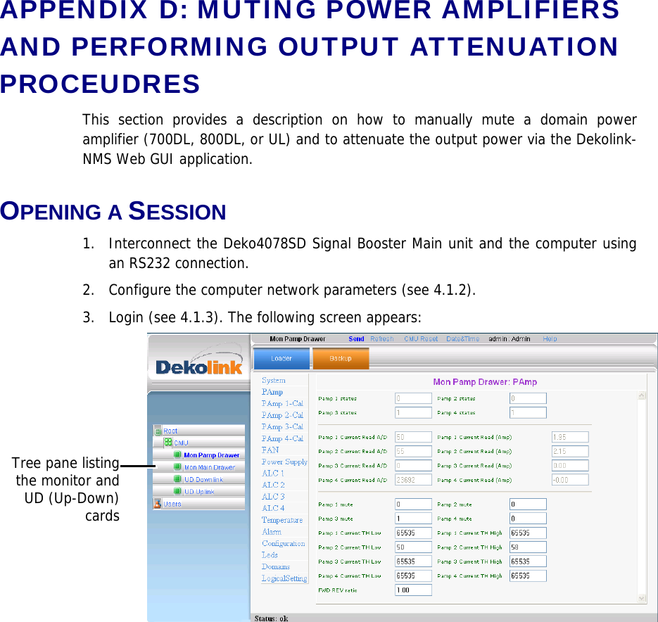 APPENDIX D: MUTING POWER AMPLIFIERS AND PERFORMING OUTPUT ATTENUATION PROCEUDRES This section provides a description on how to manually mute a domain power amplifier (700DL, 800DL, or UL) and to attenuate the output power via the Dekolink-NMS Web GUI application. OPENING A SESSION 1.  Interconnect the Deko4078SD Signal Booster Main unit and the computer using an RS232 connection. 2.   Configure the computer network parameters (see  4.1.2). 3.   Login (see  4.1.3). The following screen appears:  Tree pane listingthe monitor andUD (Up-Down)cards