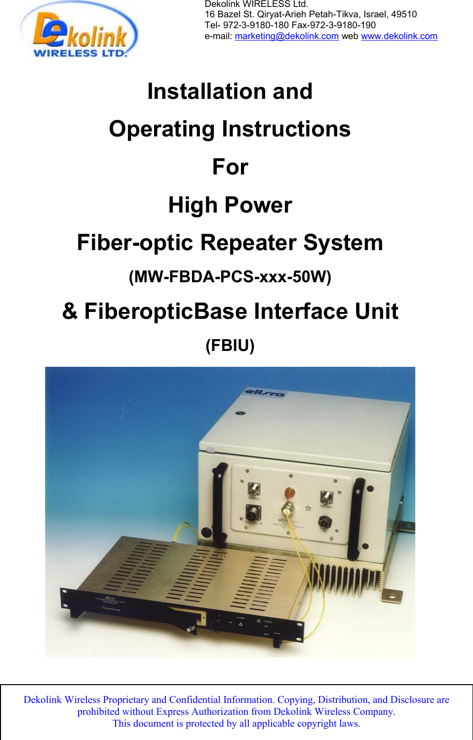 Dekolink WIRELESS Ltd. 16 Bazel St. Qiryat-Arieh Petah-Tikva, Israel, 49510 Tel- 972-3-9180-180 Fax-972-3- 190-9180  e-mail: marketing@dekolink.com web www.dekolink.com   Installation and   Operating Instructions  For  High Power  Fiber-optic Repeater System  (MW-FBDA-PCS-xxx-50W)  &amp; FiberopticBase Interface Unit   (FBIU)     FO-50W SYS                                                                                             Page 1 of  12                                                          Dekolink Wireless Proprietary and Confidential Information. Copying, Distribution, and Disclosure are prohibited without Express Authorization from Dekolink Wireless Company.                           This document is protected by all applicable copyright laws. 