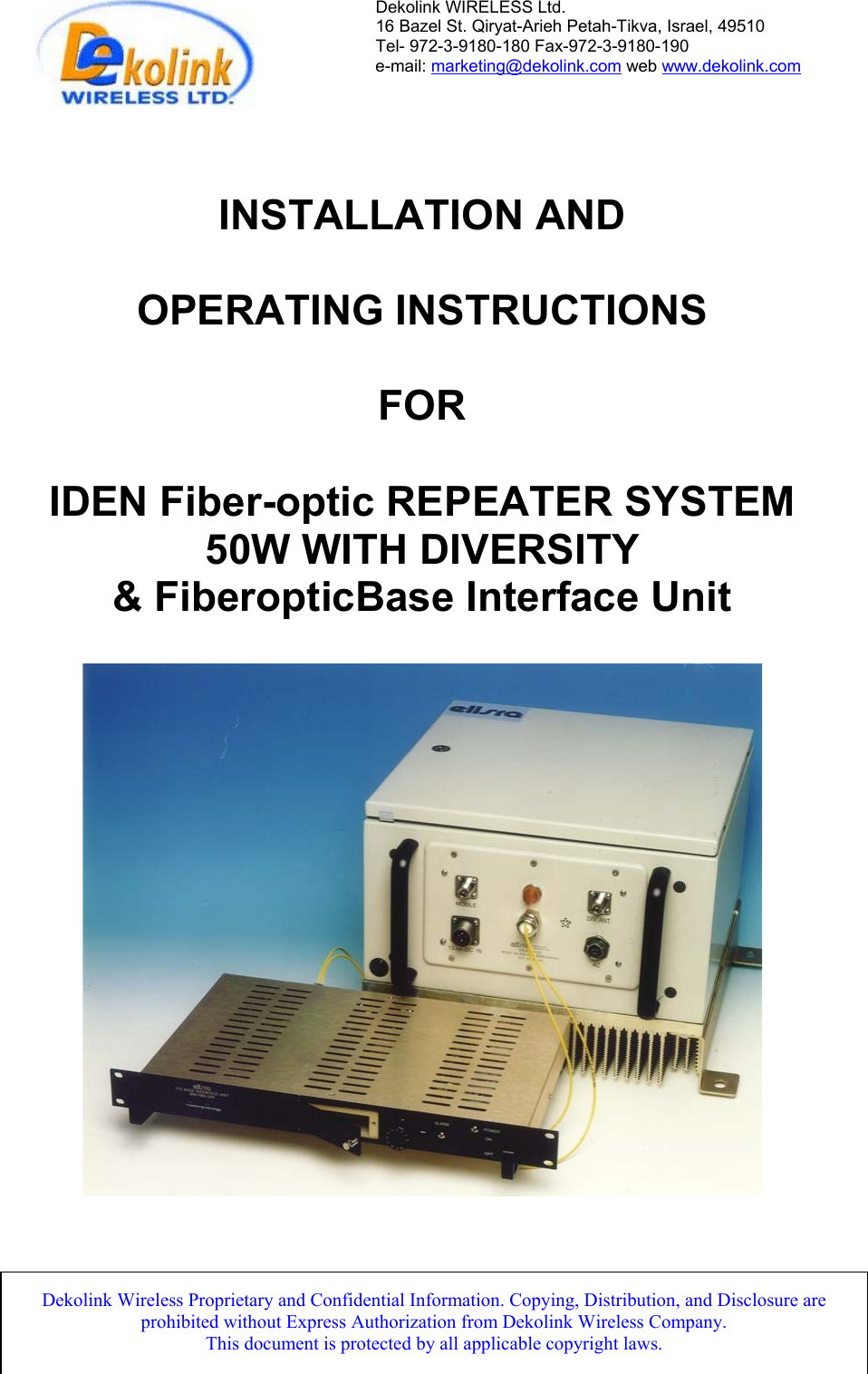Dekolink WIRELESS Ltd. 16 Bazel St. Qiryat-Arieh Petah-Tikva, Israel, 49510 Tel- 972-3-9180-180 Fax-972-3- 190-9180  e-mail: marketing@dekolink.com web www.dekolink.com    INSTALLATION AND  OPERATING INSTRUCTIONS  FOR  IDEN Fiber-optic REPEATER SYSTEM 50W WITH DIVERSITY &amp; FiberopticBase Interface Unit        FO-SMR8-50W SYS1.doc                                                                                             Page 1 of  12                                      Dekolink Wireless Proprietary and Confidential Information. Copying, Distribution, and Disclosure are prohibited without Express Authorization from Dekolink Wireless Company.                           This document is protected by all applicable copyright laws. 